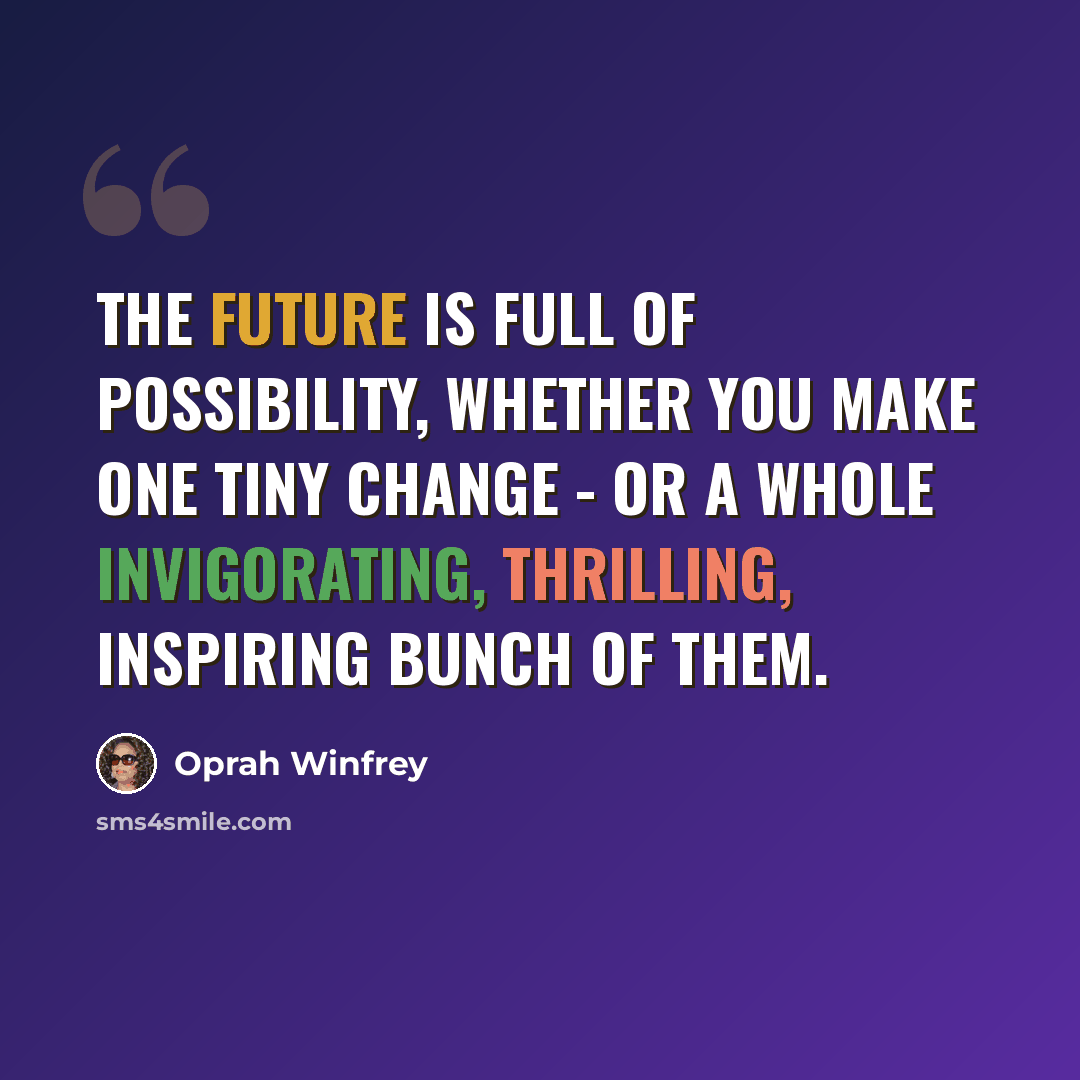 “The future is full of possibility, whether you make one tiny change - or a whole invigorating, thrilling, inspiring bunch of them.” quote by Oprah Winfrey