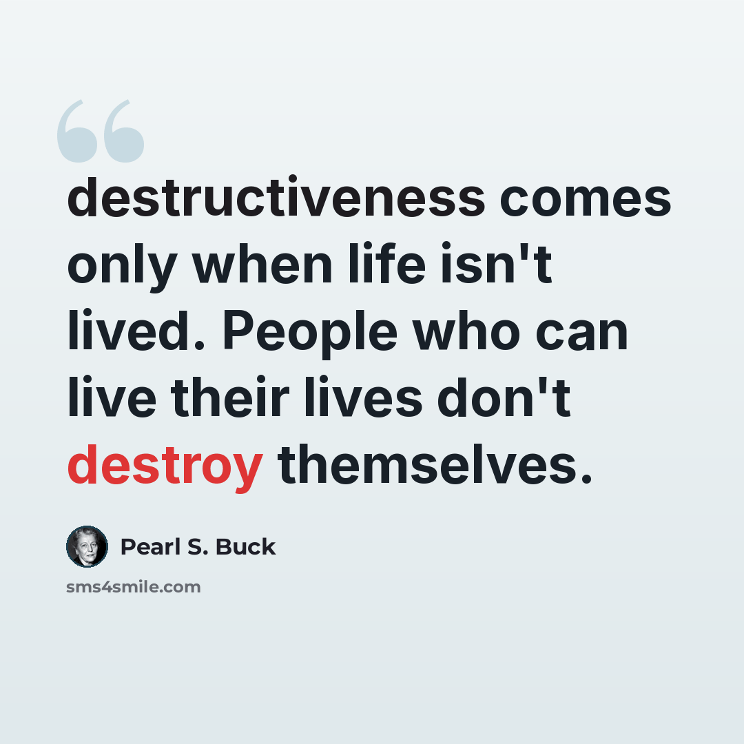 “destructiveness comes only when life isn't lived. People who can live their lives don't destroy themselves.” quote by Pearl S. Buck