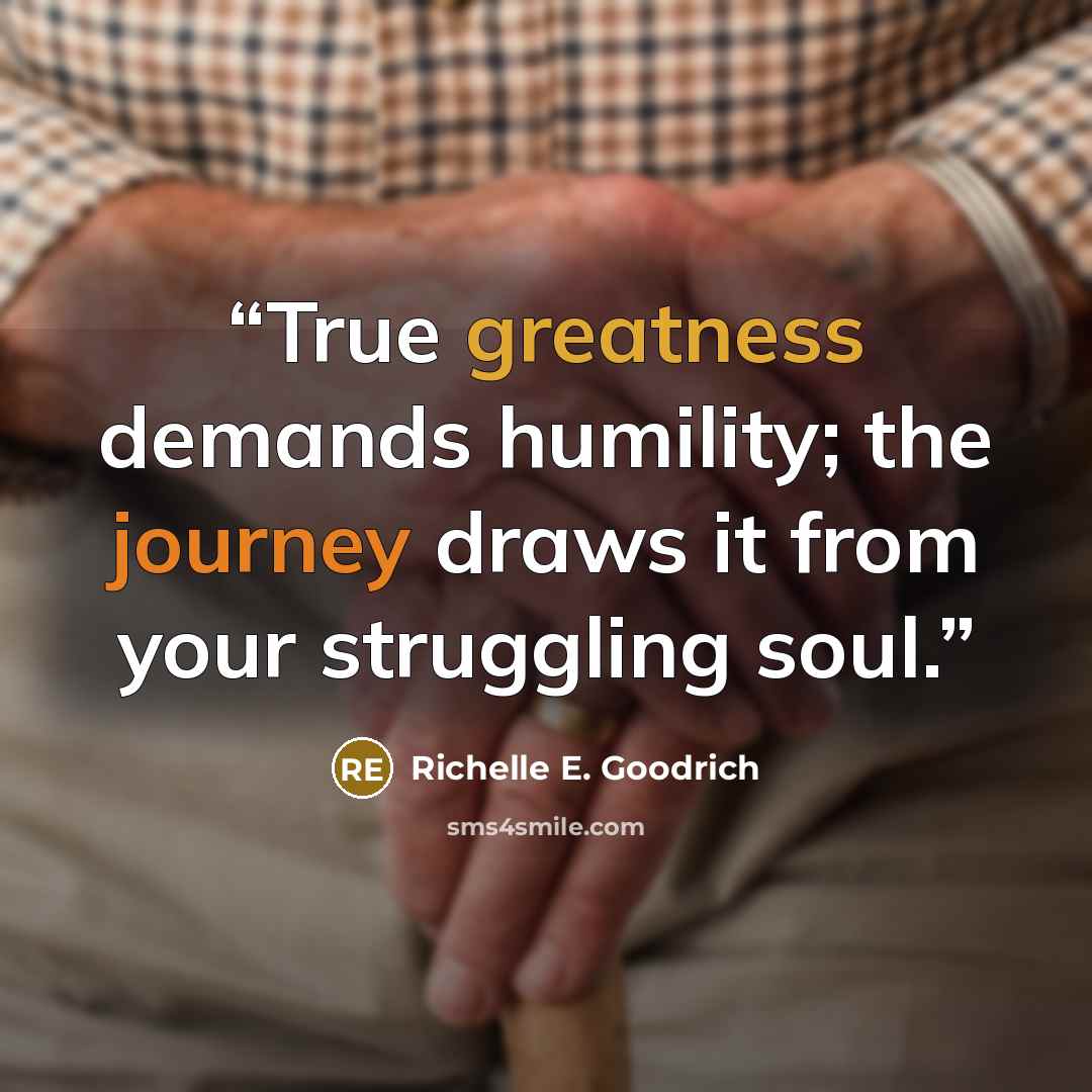 “True greatness demands humility; the journey draws it from your struggling soul.” quote by Richelle E. Goodrich
