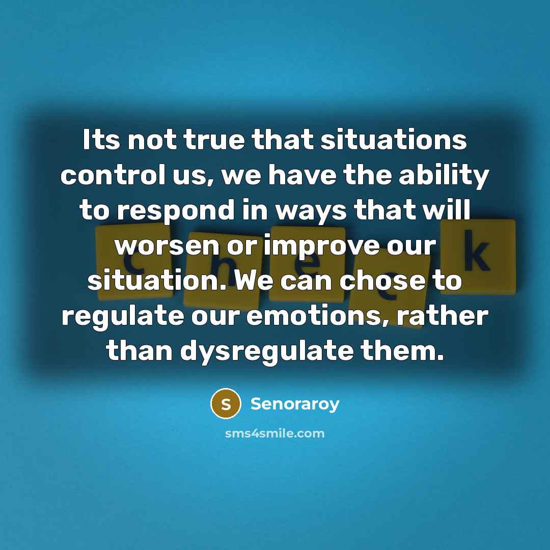 “Its not true that situations control us, we have the ability to respond in ways that will worsen or improve our situation. We can chose to regulate our emotions, rather than dysregulate them.” quote by Senoraroy