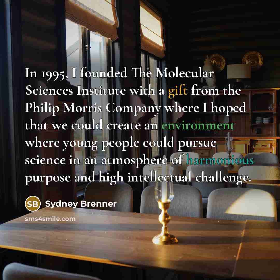 “In 1995, I founded The Molecular Sciences Institute with a gift from the Philip Morris Company where I hoped that we could create an environment where young people could pursue science in an atmosphere of harmonious purpose and high intellectual challenge.” quote by Sydney Brenner