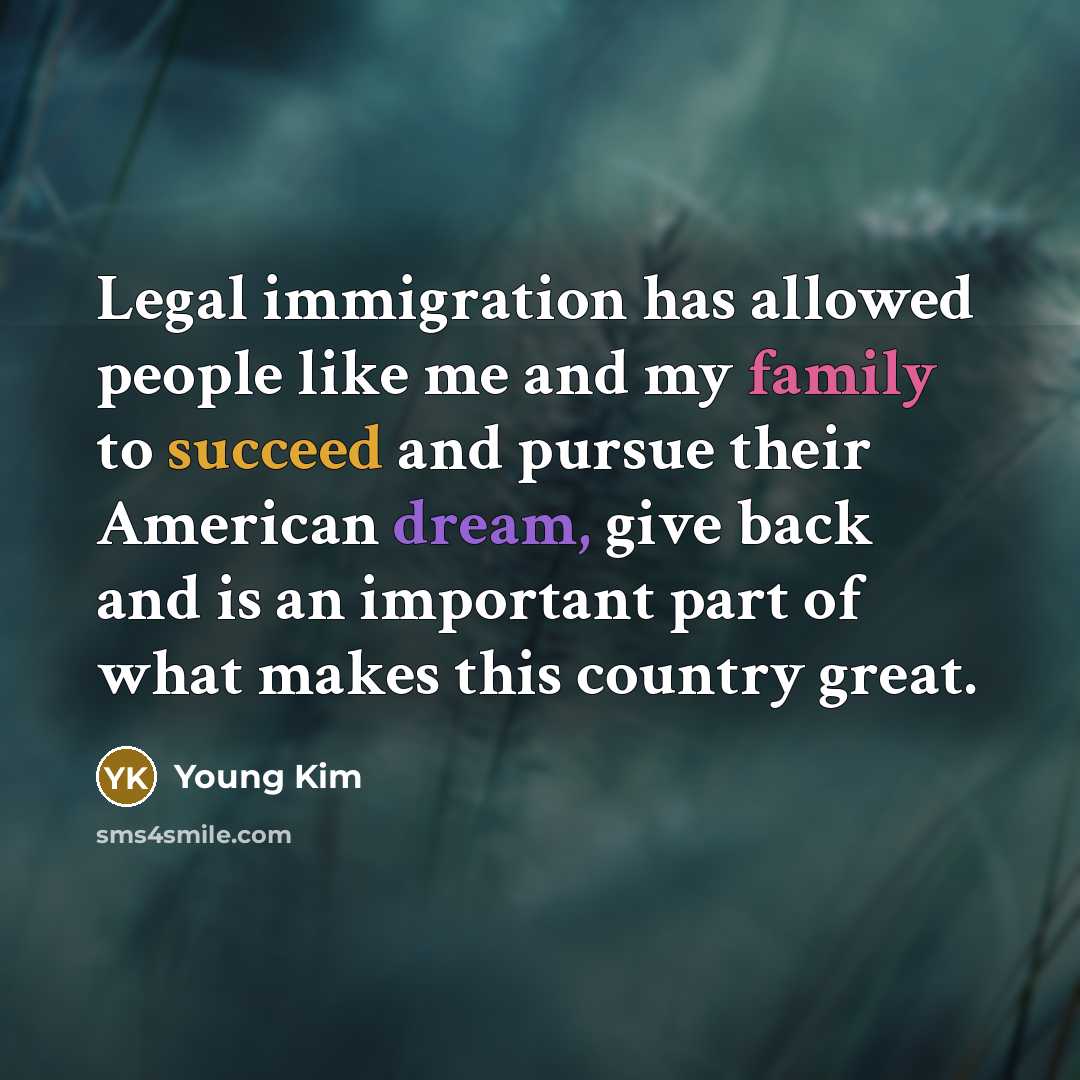 “Legal immigration has allowed people like me and my family to succeed and pursue their American dream, give back and is an important part of what makes this country great.” quote by Young Kim