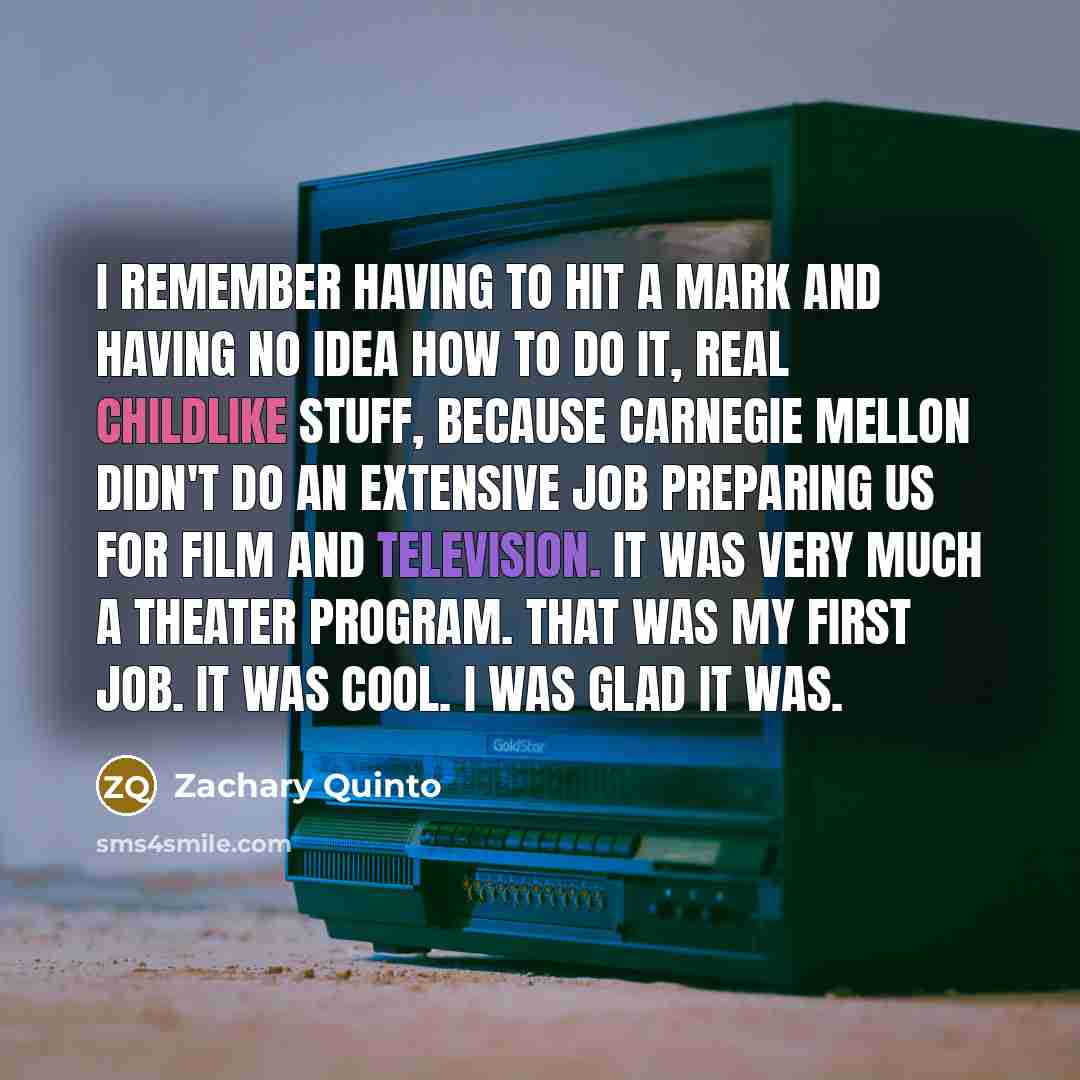 “I remember having to hit a mark and having no idea how to do it, real childlike stuff, because Carnegie Mellon didn't do an extensive job preparing us for film and television. It was very much a theater program. That was my first job. It was cool. I was glad it was.” quote by Zachary Quinto