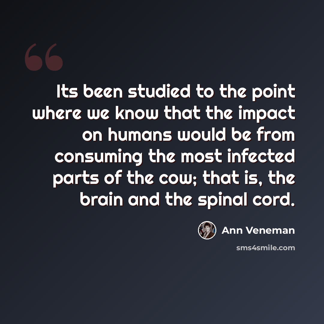 “Its been studied to the point where we know that the impact on humans would be from consuming the most infected parts of the cow; that is, the brain and the spinal cord.” quote by Ann Veneman