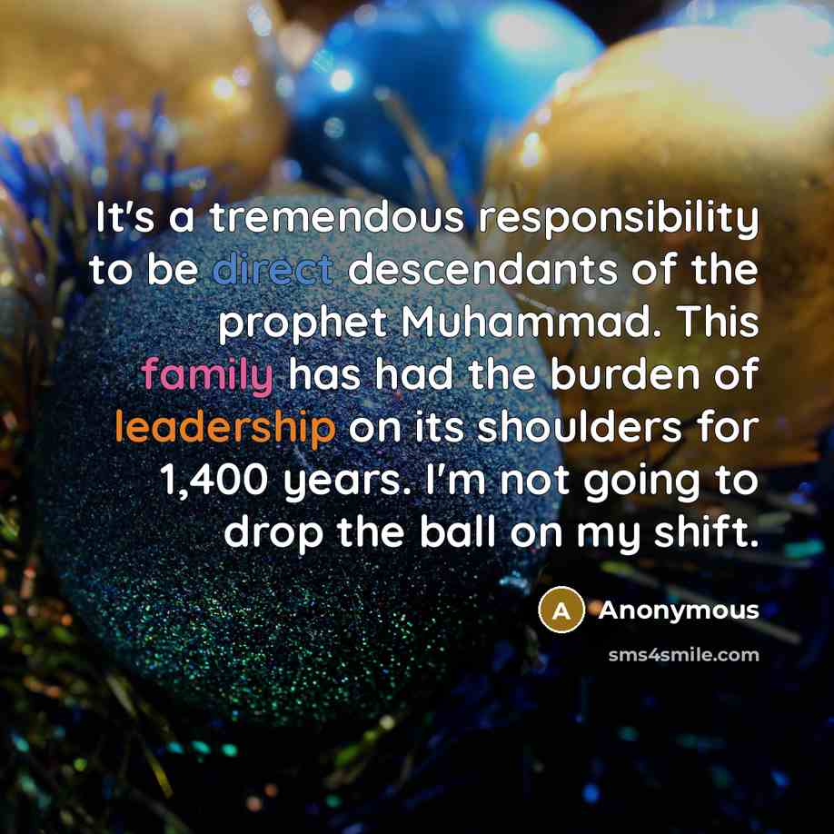“It's a tremendous responsibility to be direct descendants of the prophet Muhammad. This family has had the burden of leadership on its shoulders for 1,400 years. I'm not going to drop the ball on my shift.” quote by Anonymous