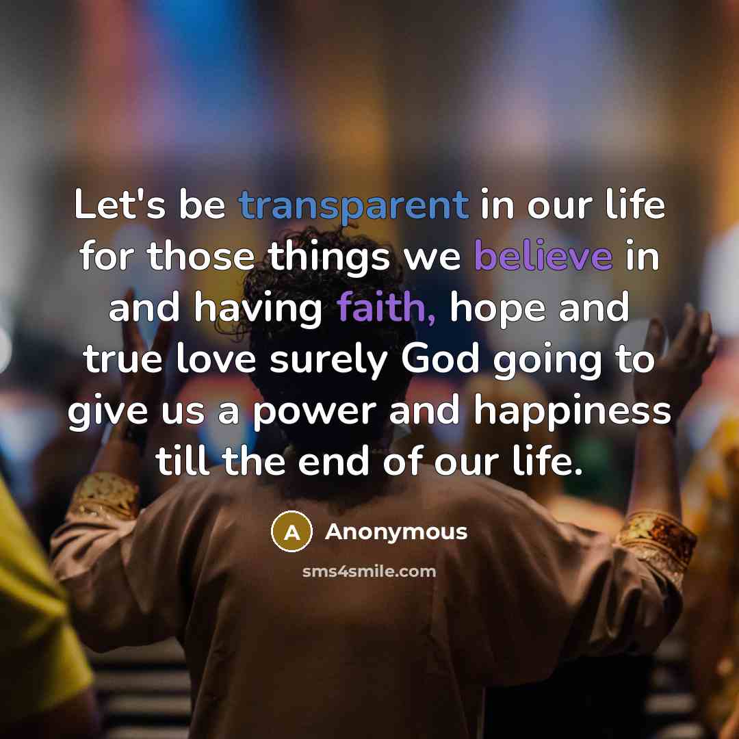 “Let's be transparent in our life for those things we believe in and having faith, hope and true love surely God going to give us a power and happiness till the end of our life.” quote by Anonymous