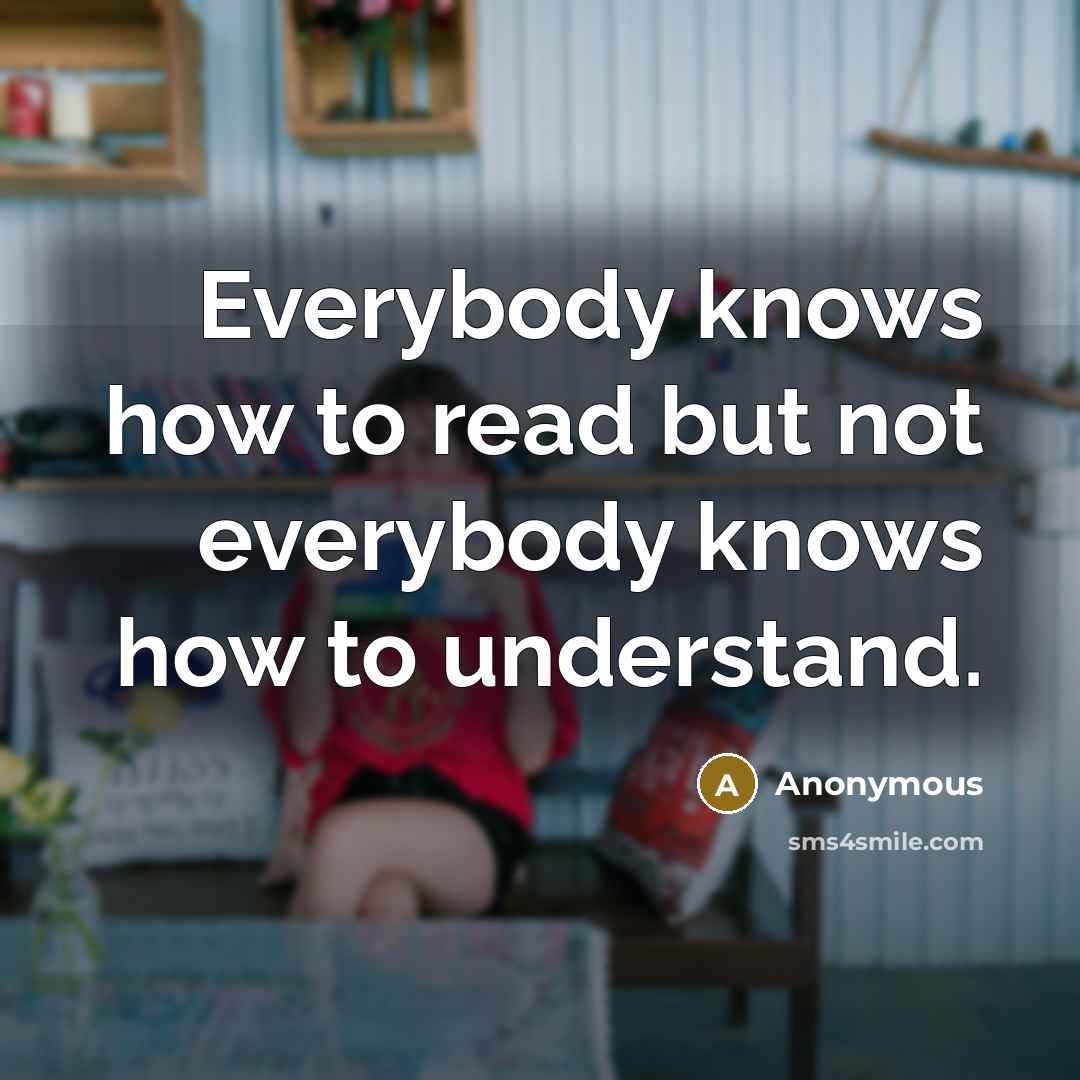 “Everybody knows how to read but not everybody knows how to understand.” quote by Anonymous