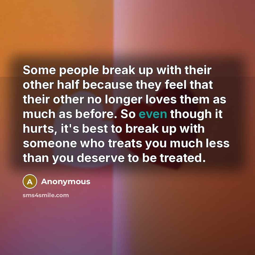 “Some people break up with their other half because they feel that their other no longer loves them as much as before. So even though it hurts, it's best to break up with someone who treats you much less than you deserve to be treated.” quote by Anonymous