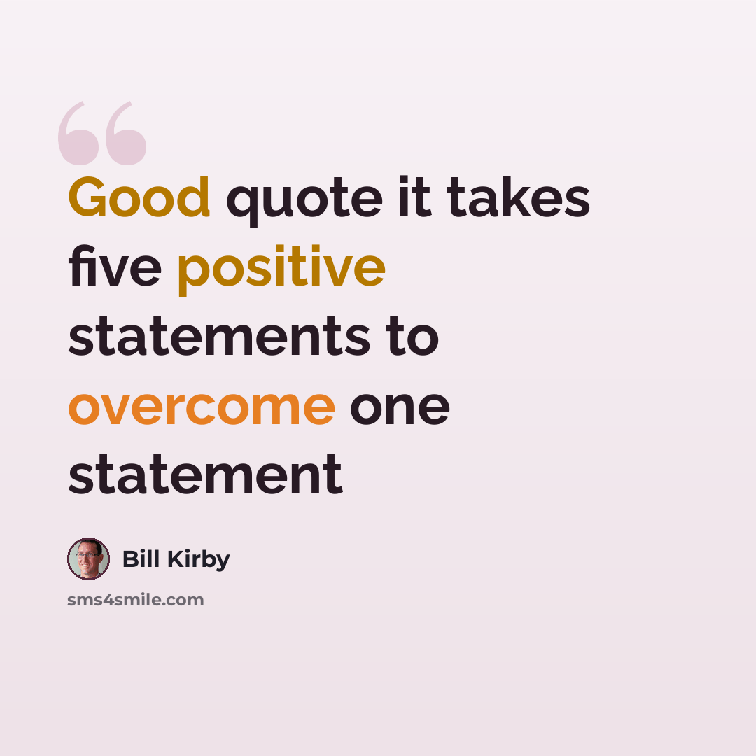 “Good quote it takes five positive statements to overcome one statement” quote by Bill Kirby