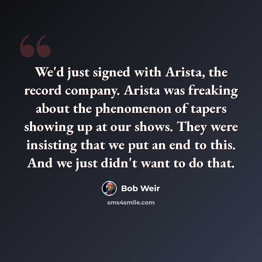 “We'd just signed with Arista, the record company. Arista was freaking about the phenomenon of tapers showing up at our shows. They were insisting that we put an end to this. And we just didn't want to do that.” quote by Bob Weir