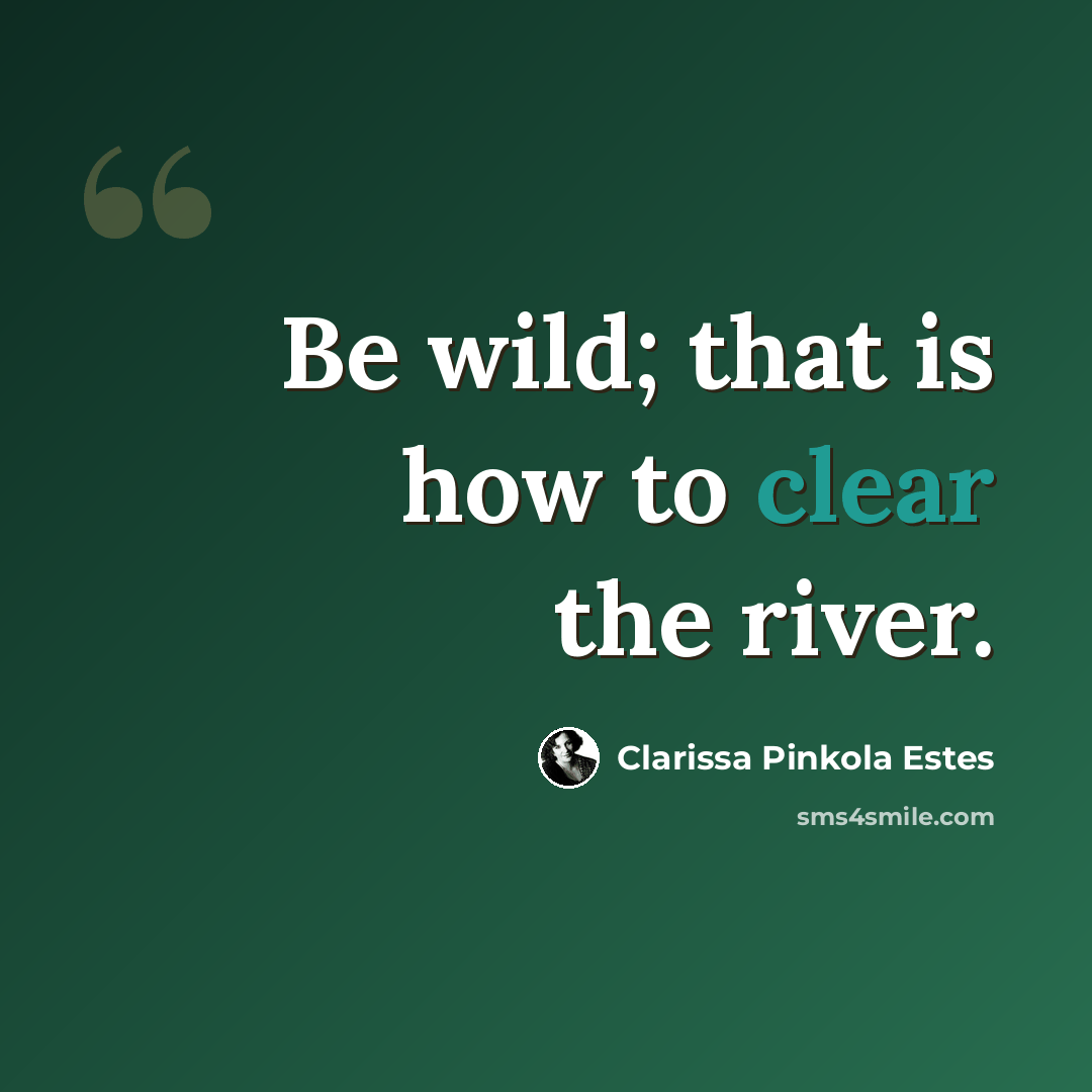“Be wild; that is how to clear the river.” quote by Clarissa Pinkola Estes