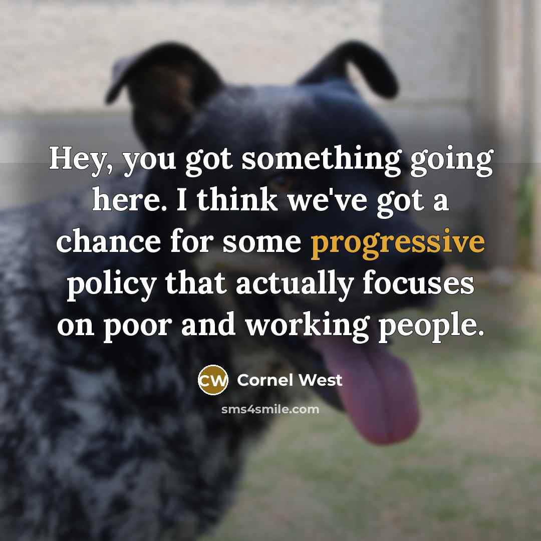 “Hey, you got something going here. I think we've got a chance for some progressive policy that actually focuses on poor and working people.” quote by Cornel West