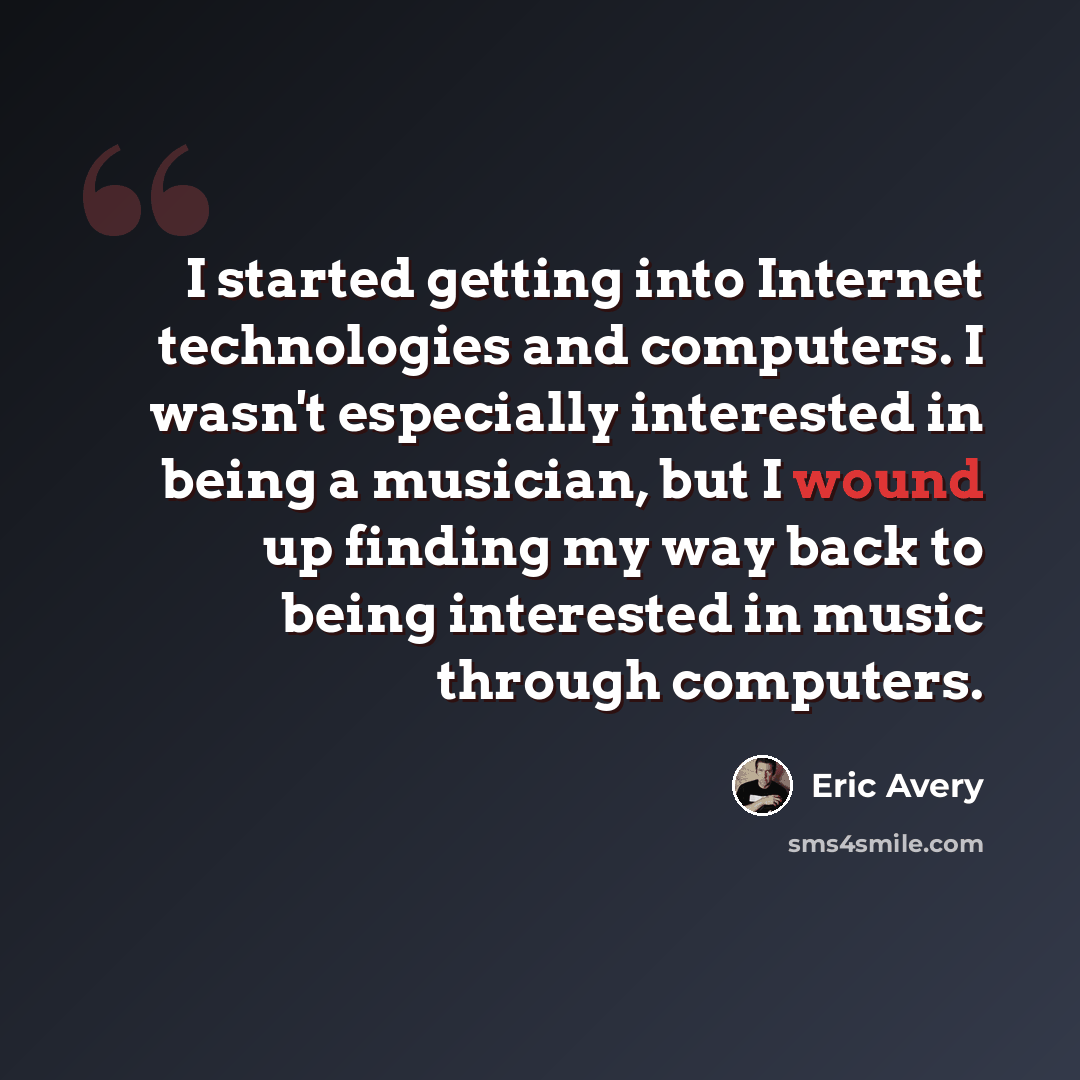 “I started getting into Internet technologies and computers. I wasn't especially interested in being a musician, but I wound up finding my way back to being interested in music through computers.” quote by Eric Avery
