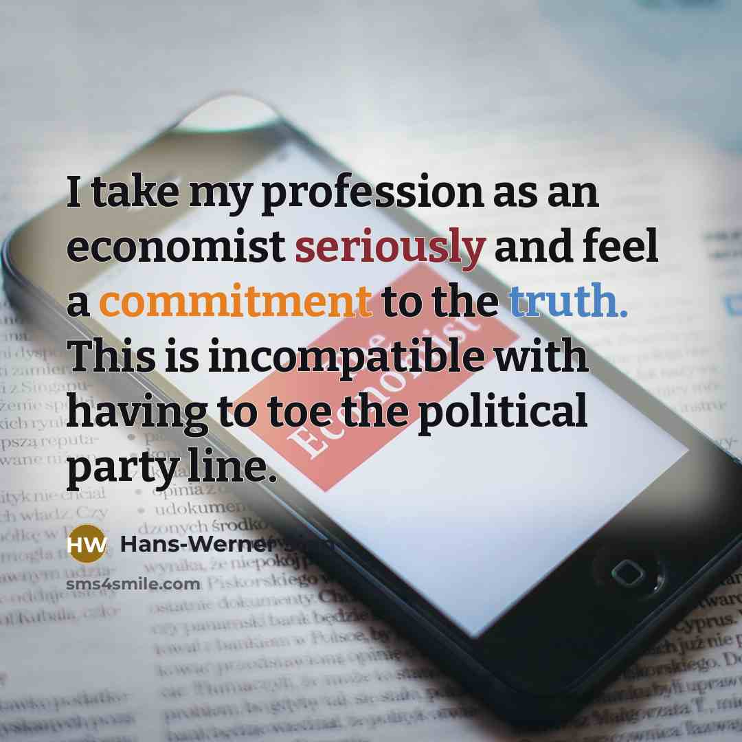 “I take my profession as an economist seriously and feel a commitment to the truth. This is incompatible with having to toe the political party line.” quote by Hans-Werner Sinn