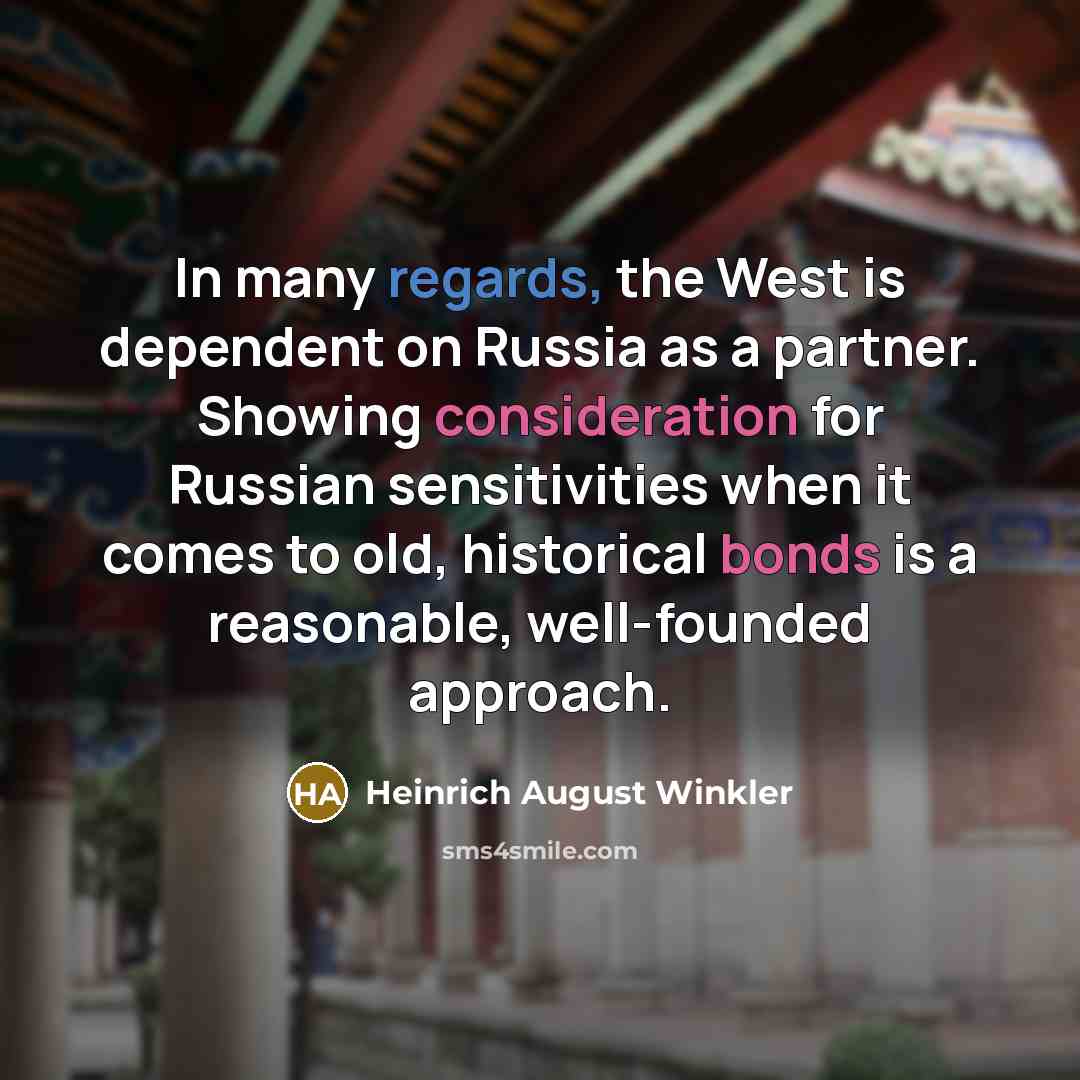 “In many regards, the West is dependent on Russia as a partner. Showing consideration for Russian sensitivities when it comes to old, historical bonds is a reasonable, well-founded approach.” quote by Heinrich August Winkler