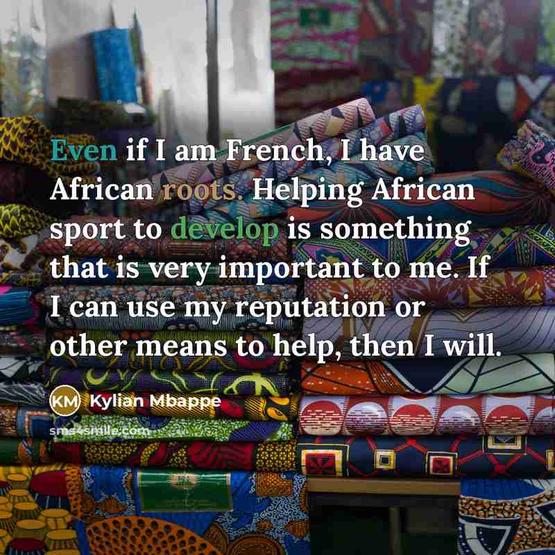 “Even if I am French, I have African roots. Helping African sport to develop is something that is very important to me. If I can use my reputation or other means to help, then I will.” quote by Kylian Mbappe