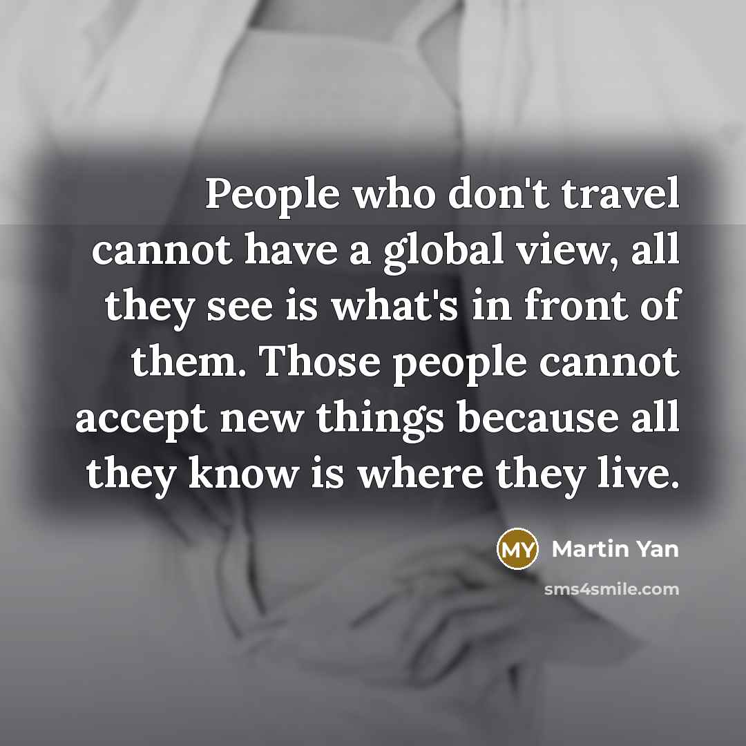 “People who don't travel cannot have a global view, all they see is what's in front of them. Those people cannot accept new things because all they know is where they live.” quote by Martin Yan
