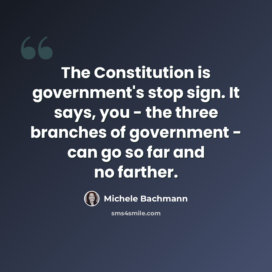 “The Constitution is government's stop sign. It says, you - the three branches of government - can go so far and no farther.” quote by Michele Bachmann