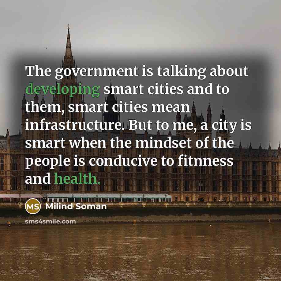 “The government is talking about developing smart cities and to them, smart cities mean infrastructure. But to me, a city is smart when the mindset of the people is conducive to fitnness and health.” quote by Milind Soman