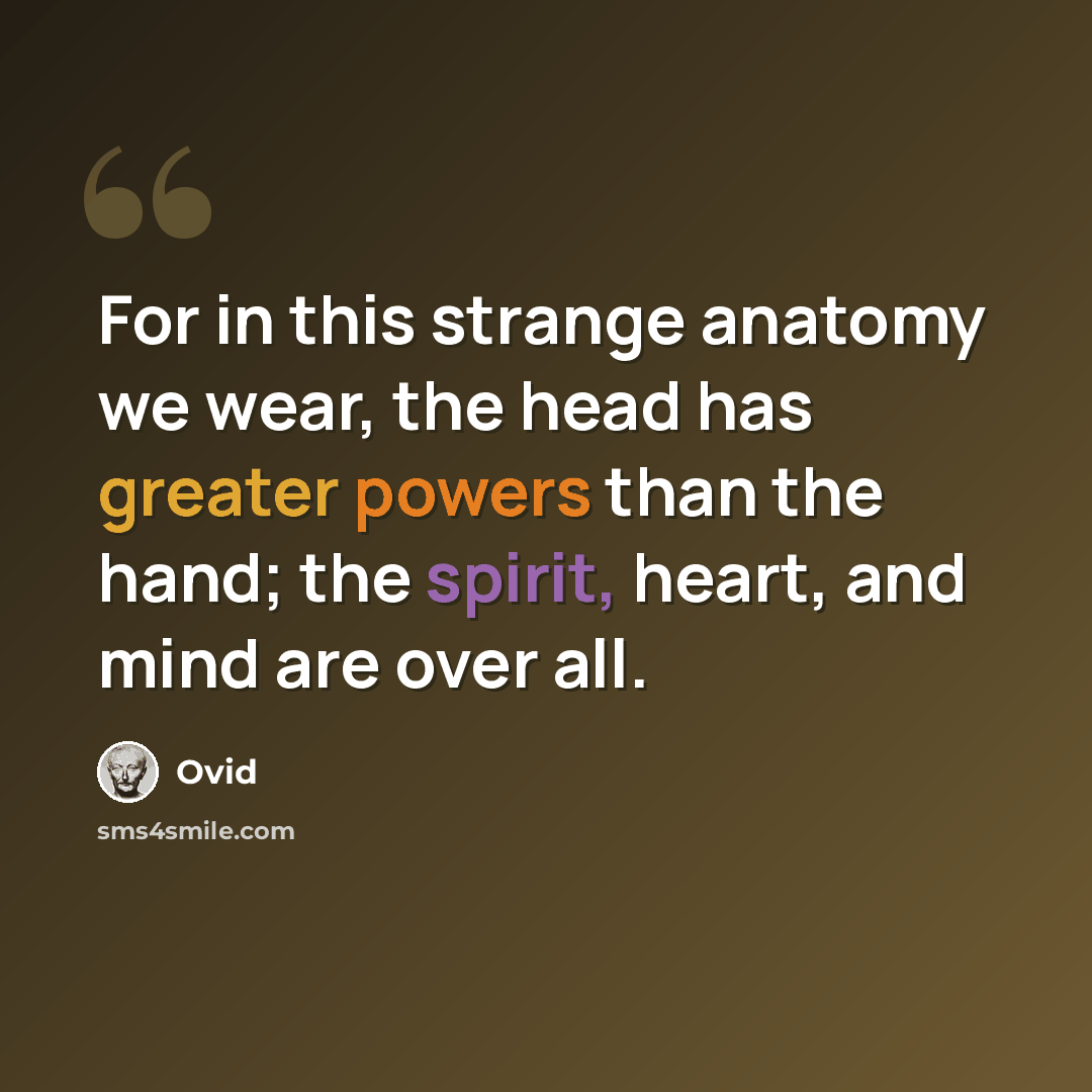 “For in this strange anatomy we wear, the head has greater powers than the hand; the spirit, heart, and mind are over all.” quote by Ovid