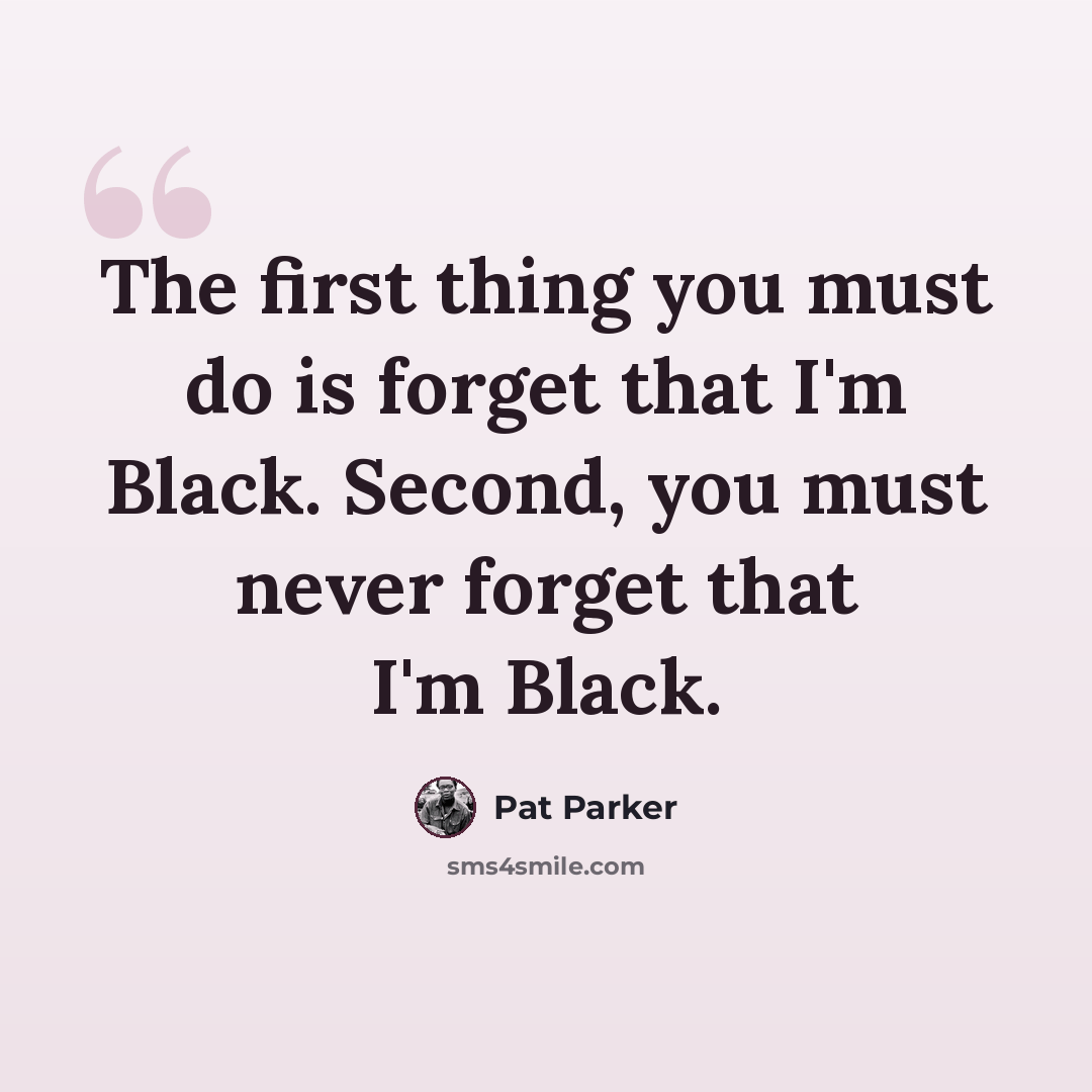 “The first thing you must do is forget that I'm Black. Second, you must never forget that I'm Black.” quote by Pat Parker
