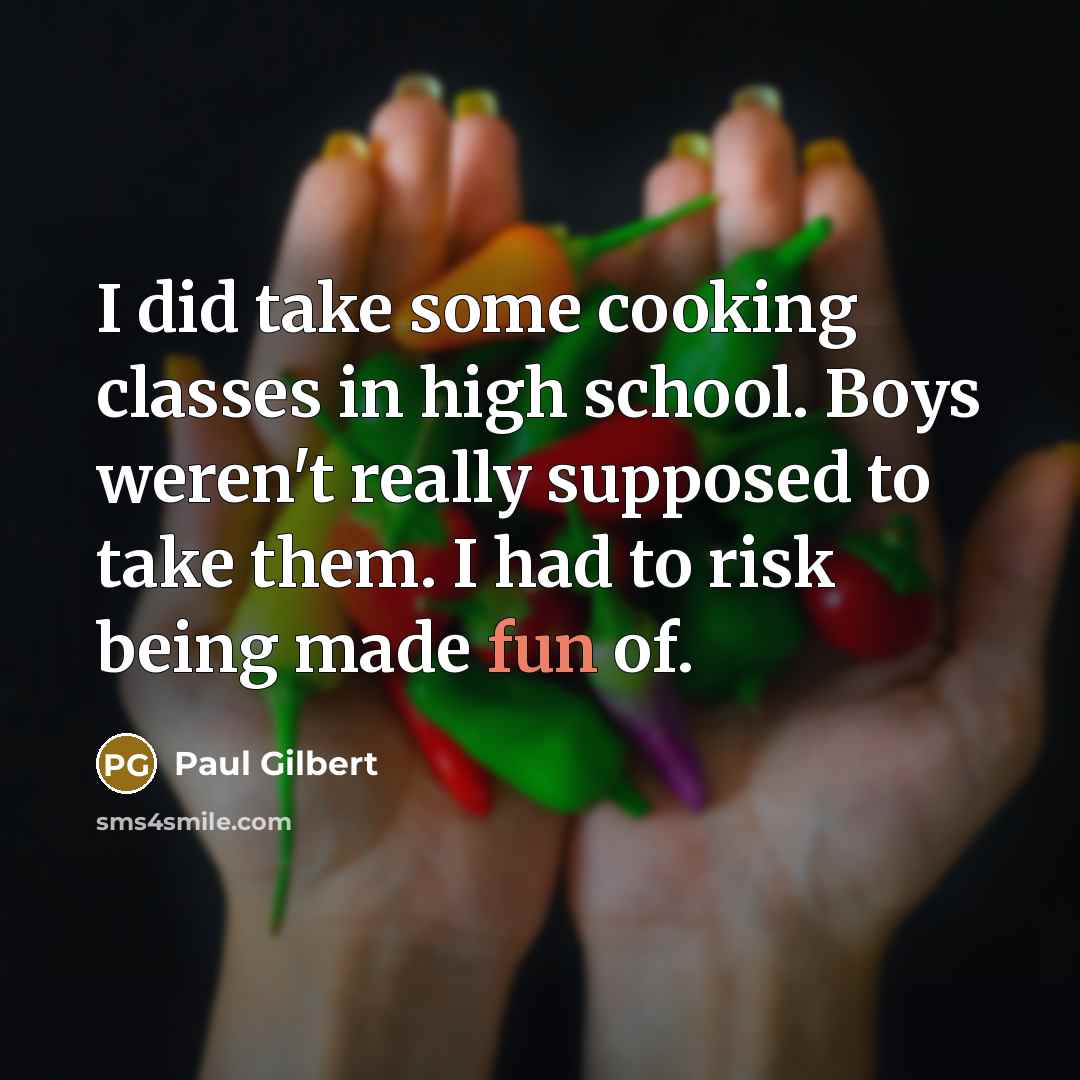 “I did take some cooking classes in high school. Boys weren't really supposed to take them. I had to risk being made fun of.” quote by Paul Gilbert