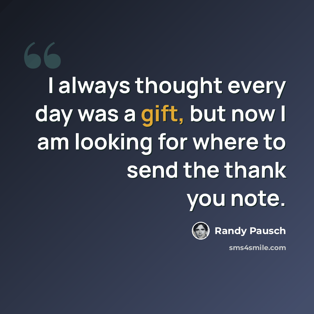 “I always thought every day was a gift, but now I am looking for where to send the thank you note.” quote by Randy Pausch
