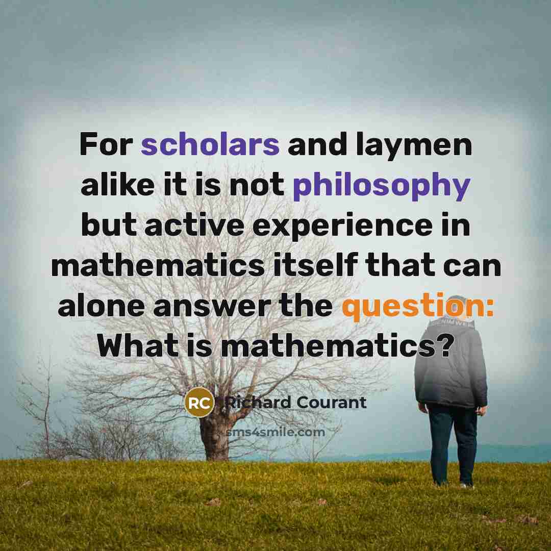 “For scholars and laymen alike it is not philosophy but active experience in mathematics itself that can alone answer the question: What is mathematics?” quote by Richard Courant