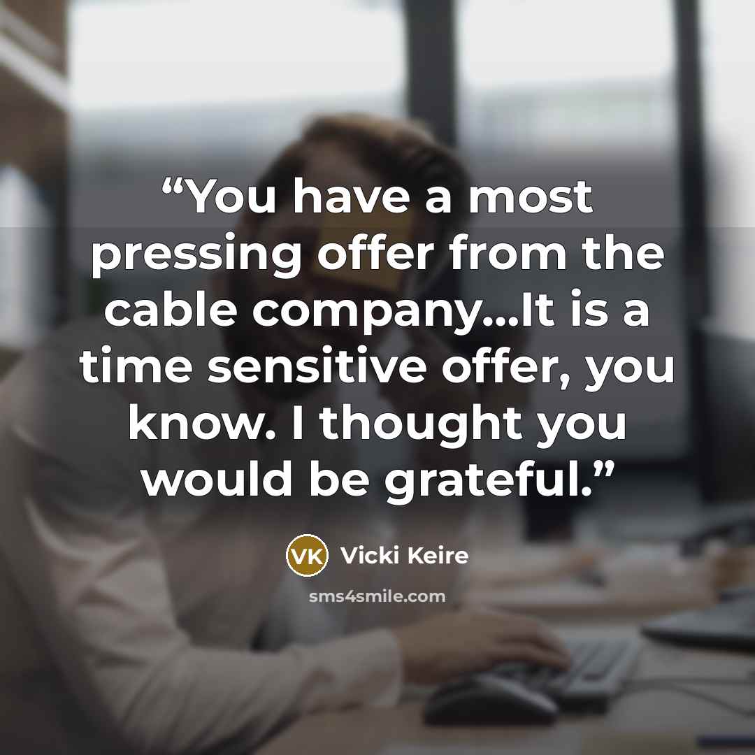 “You have a most pressing offer from the cable company…It is a time sensitive offer, you know. I thought you would be grateful.” quote by Vicki Keire