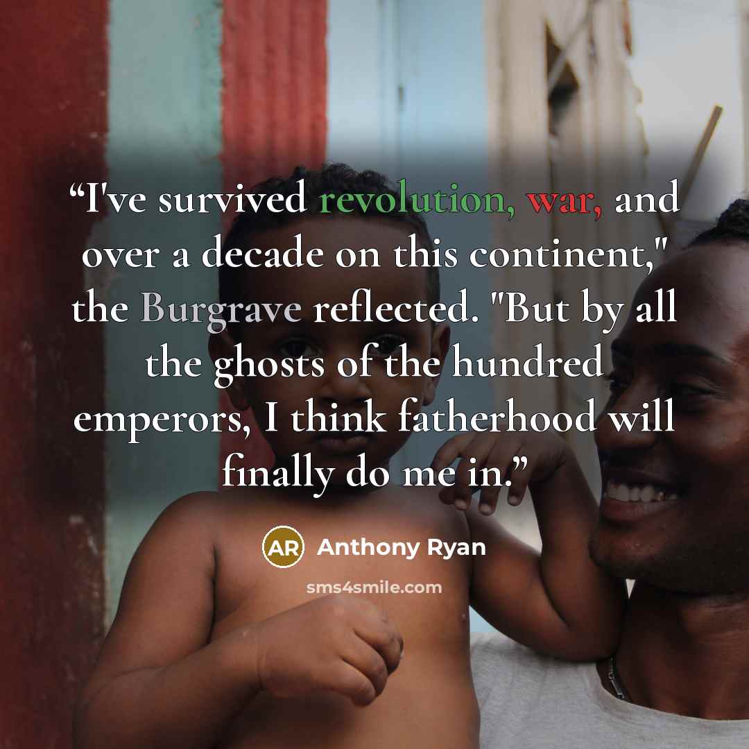 “I've survived revolution, war, and over a decade on this continent," the Burgrave reflected. "But by all the ghosts of the hundred emperors, I think fatherhood will finally do me in.” quote by Anthony Ryan
