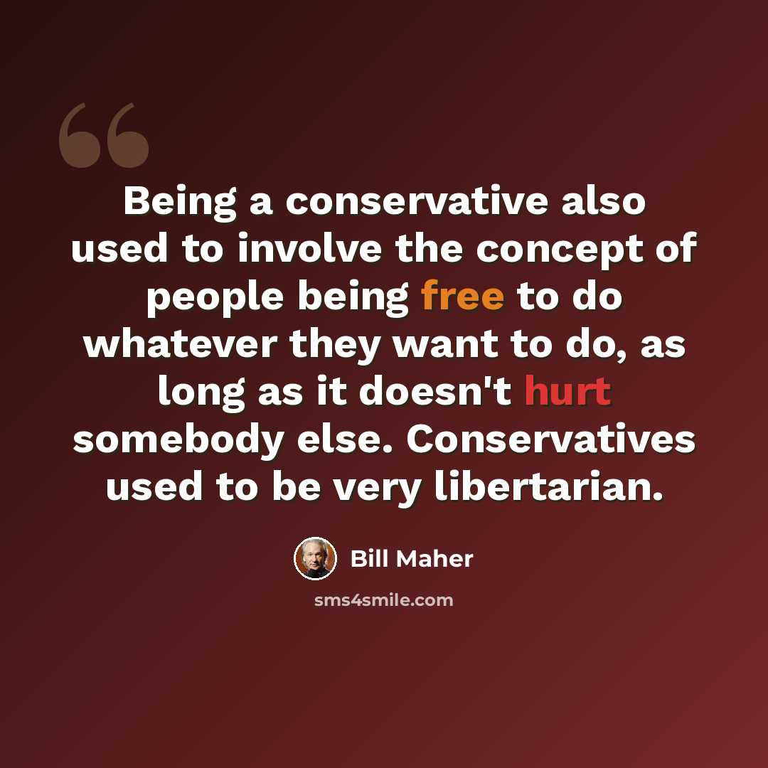 “Being a conservative also used to involve the concept of people being free to do whatever they want to do, as long as it doesn't hurt somebody else. Conservatives used to be very libertarian.” quote by Bill Maher