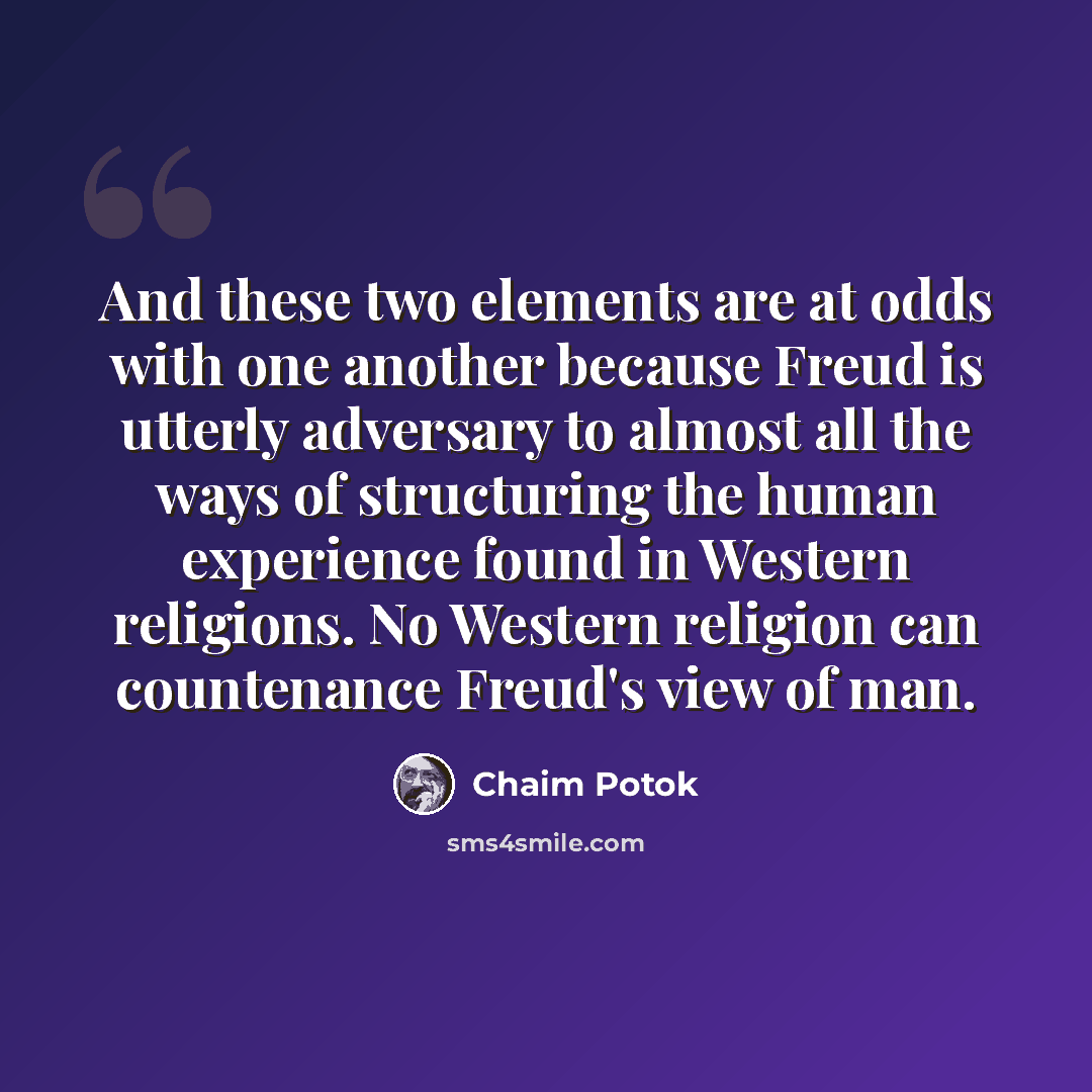 “And these two elements are at odds with one another because Freud is utterly adversary to almost all the ways of structuring the human experience found in Western religions. No Western religion can countenance Freud's view of man.” quote by Chaim Potok