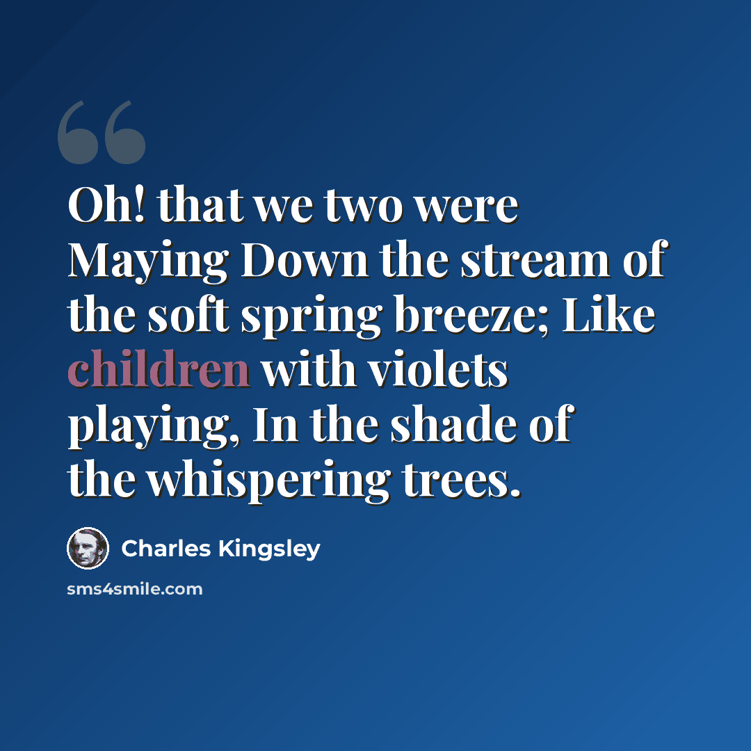 “Oh! that we two were Maying Down the stream of the soft spring breeze; Like children with violets playing, In the shade of the whispering trees.” quote by Charles Kingsley