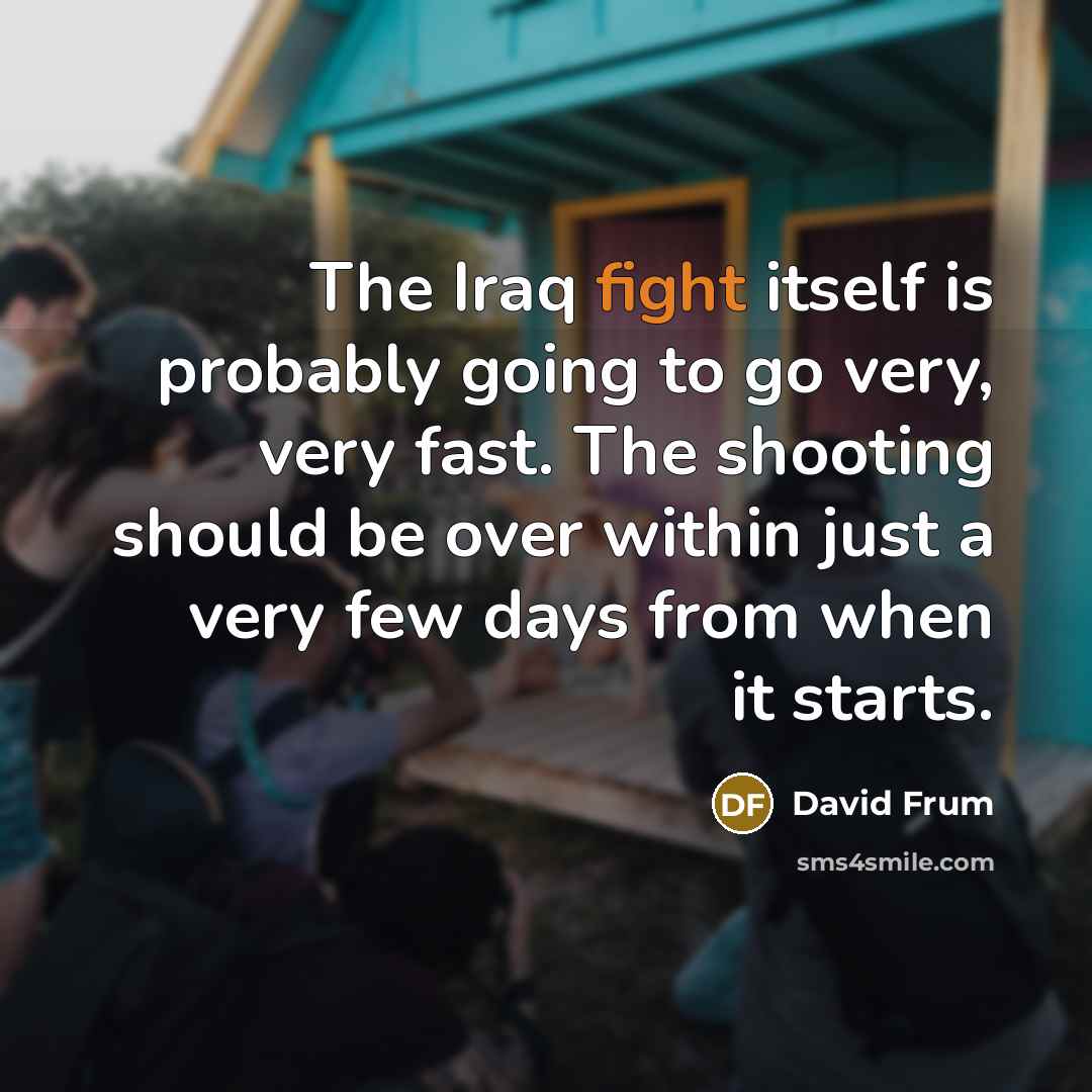 “The Iraq fight itself is probably going to go very, very fast. The shooting should be over within just a very few days from when it starts.” quote by David Frum