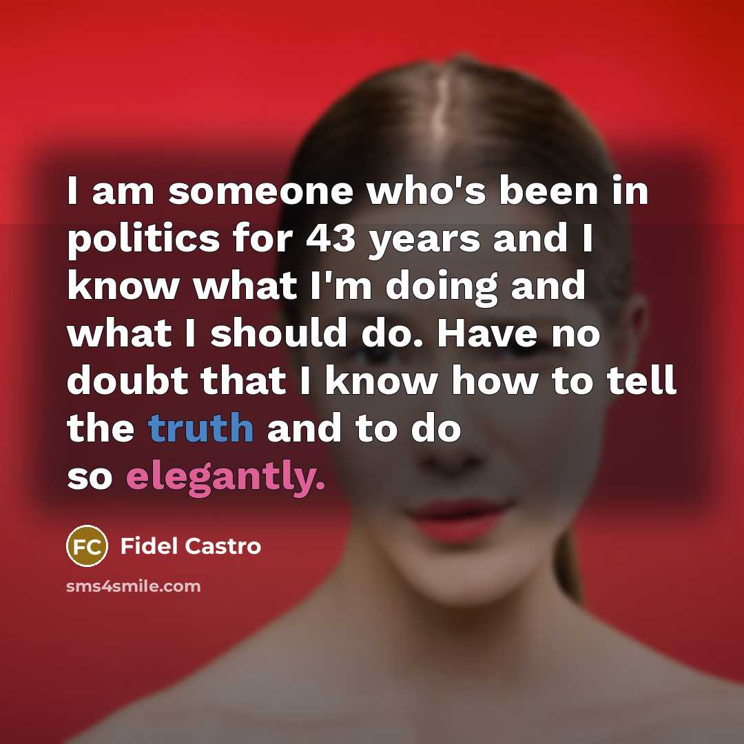 “I am someone who's been in politics for 43 years and I know what I'm doing and what I should do. Have no doubt that I know how to tell the truth and to do so elegantly.” quote by Fidel Castro