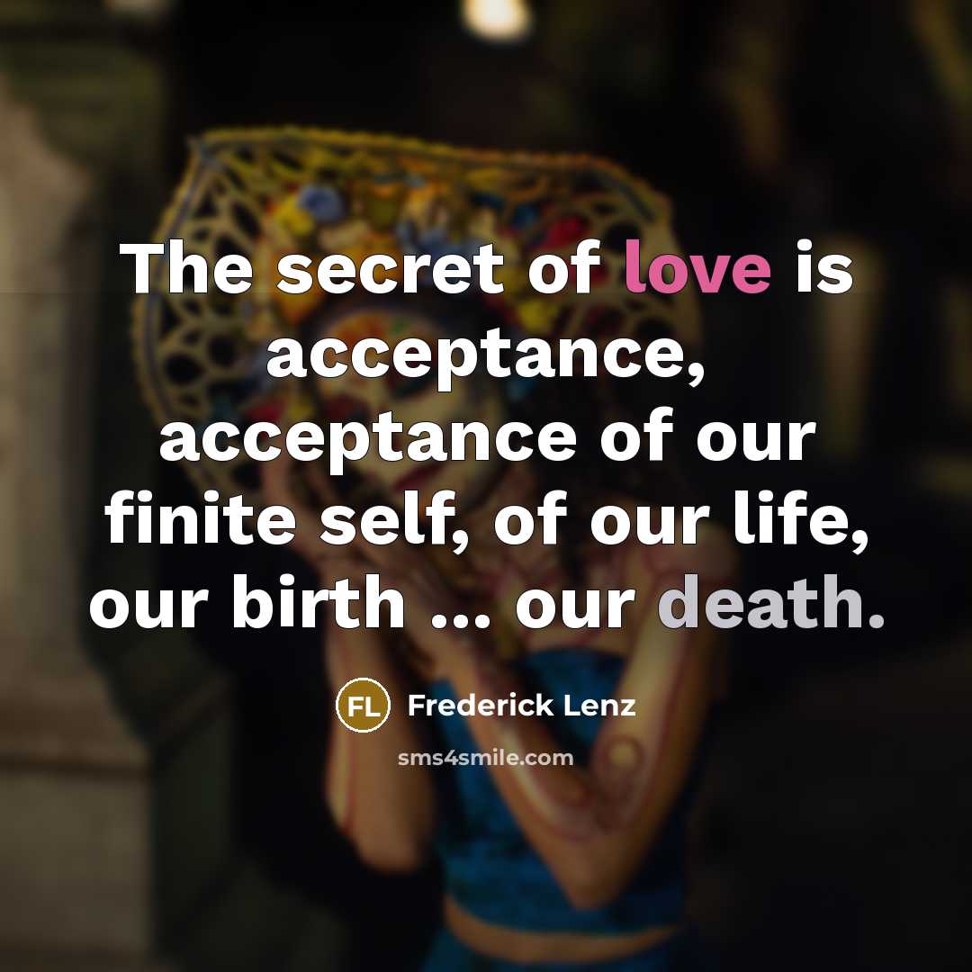 “The secret of love is acceptance, acceptance of our finite self, of our life, our birth ... our death.” quote by Frederick Lenz