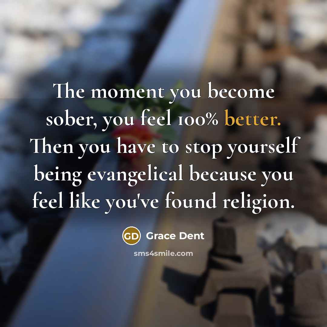 “The moment you become sober, you feel 100% better. Then you have to stop yourself being evangelical because you feel like you've found religion.” quote by Grace Dent