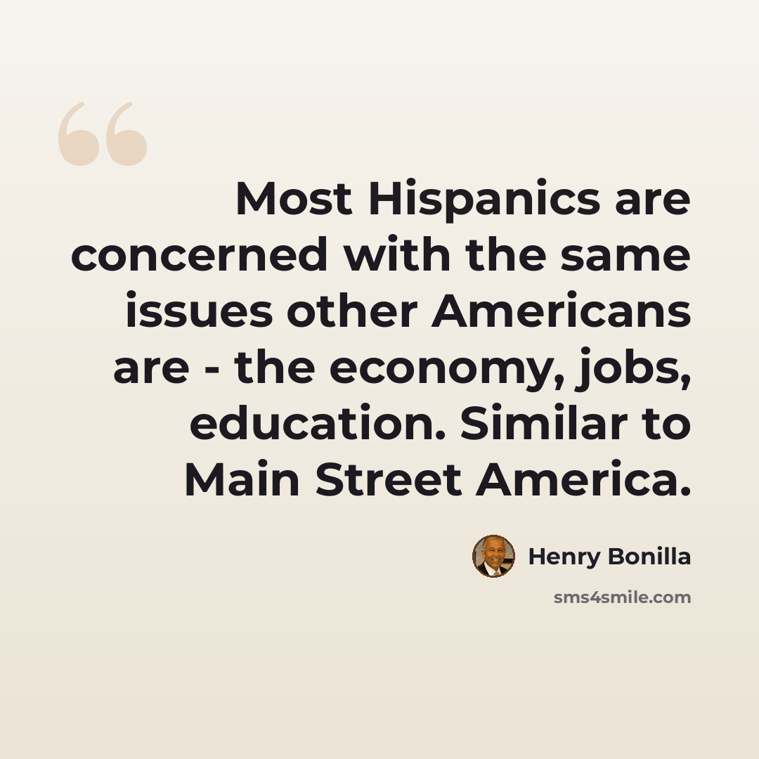 “Most Hispanics are concerned with the same issues other Americans are - the economy, jobs, education. Similar to Main Street America.” quote by Henry Bonilla