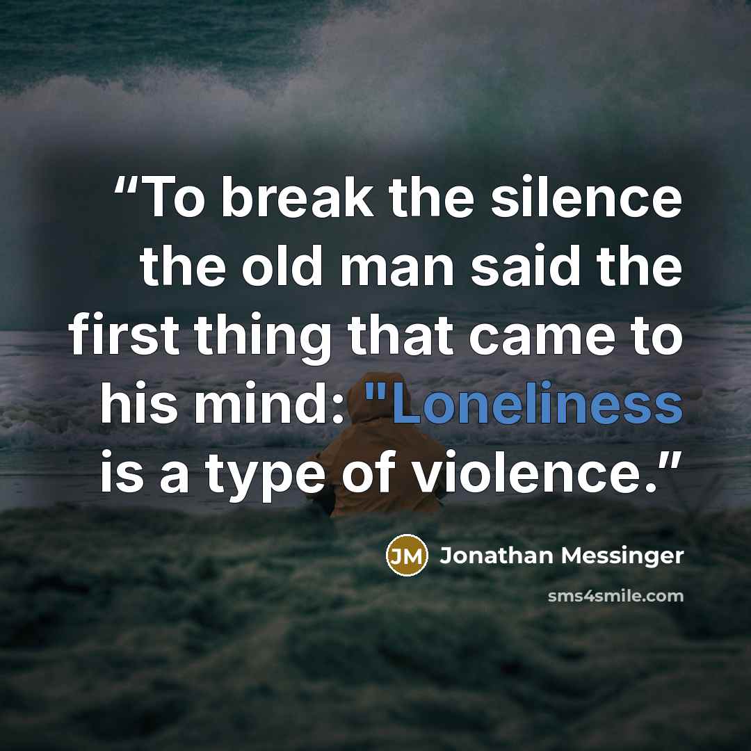 “To break the silence the old man said the first thing that came to his mind: "Loneliness is a type of violence.” quote by Jonathan Messinger