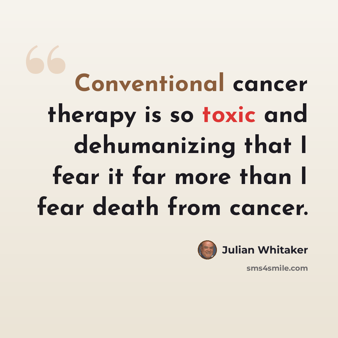 “Conventional cancer therapy is so toxic and dehumanizing that I fear it far more than I fear death from cancer.” quote by Julian Whitaker