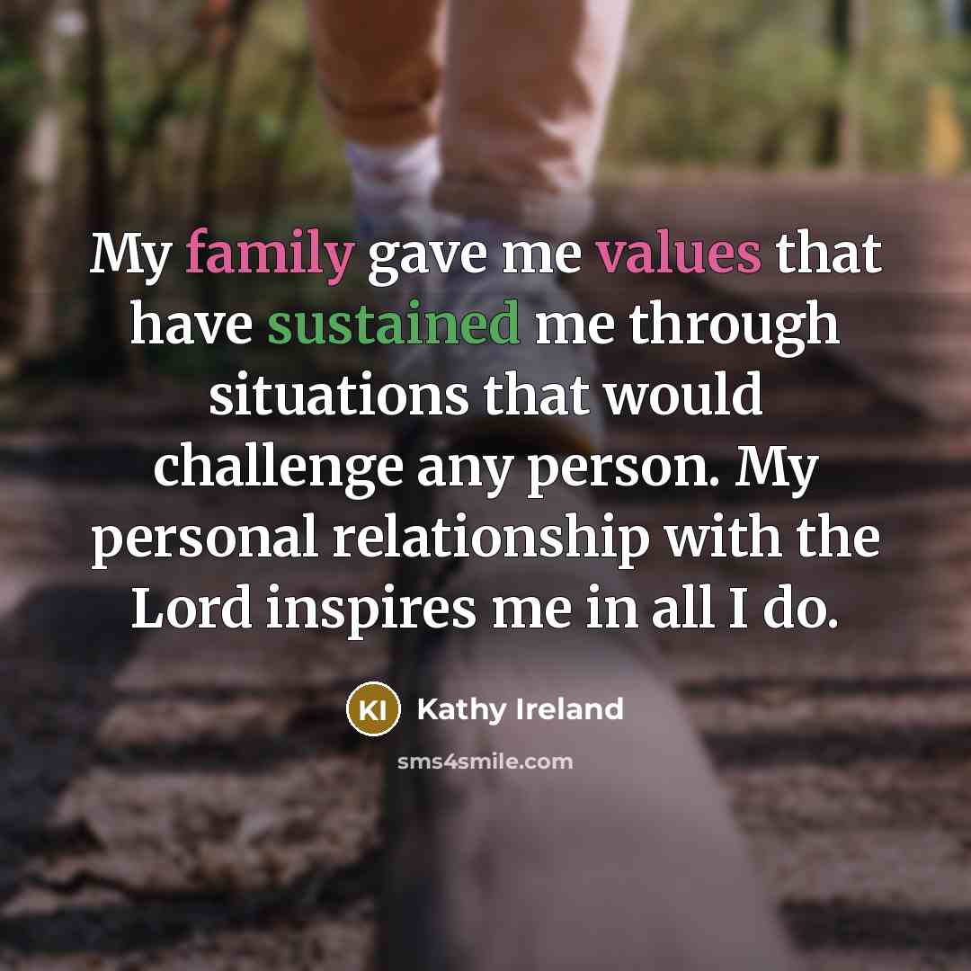 “My family gave me values that have sustained me through situations that would challenge any person. My personal relationship with the Lord inspires me in all I do.” quote by Kathy Ireland