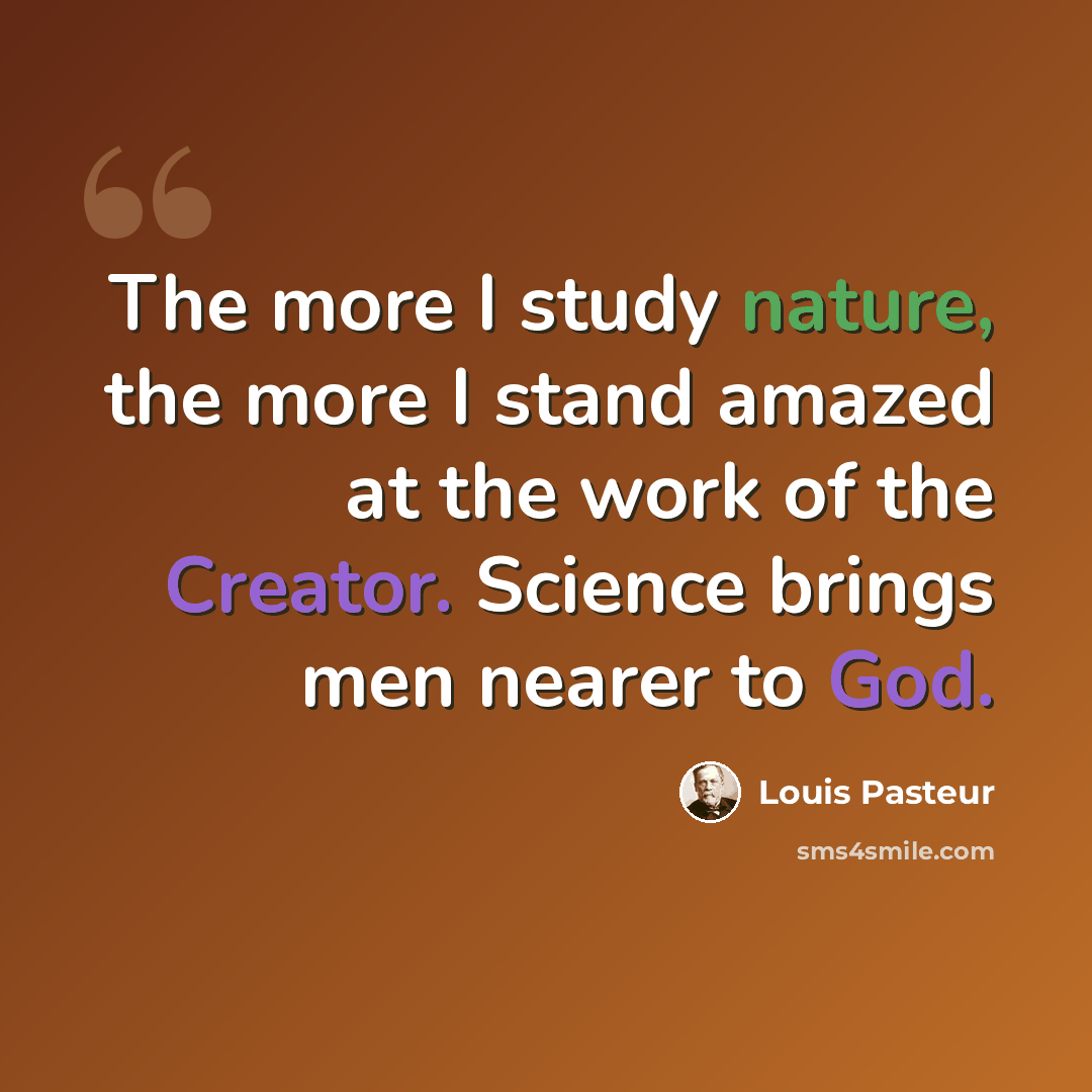 “The more I study nature, the more I stand amazed at the work of the Creator. Science brings men nearer to God.” quote by Louis Pasteur