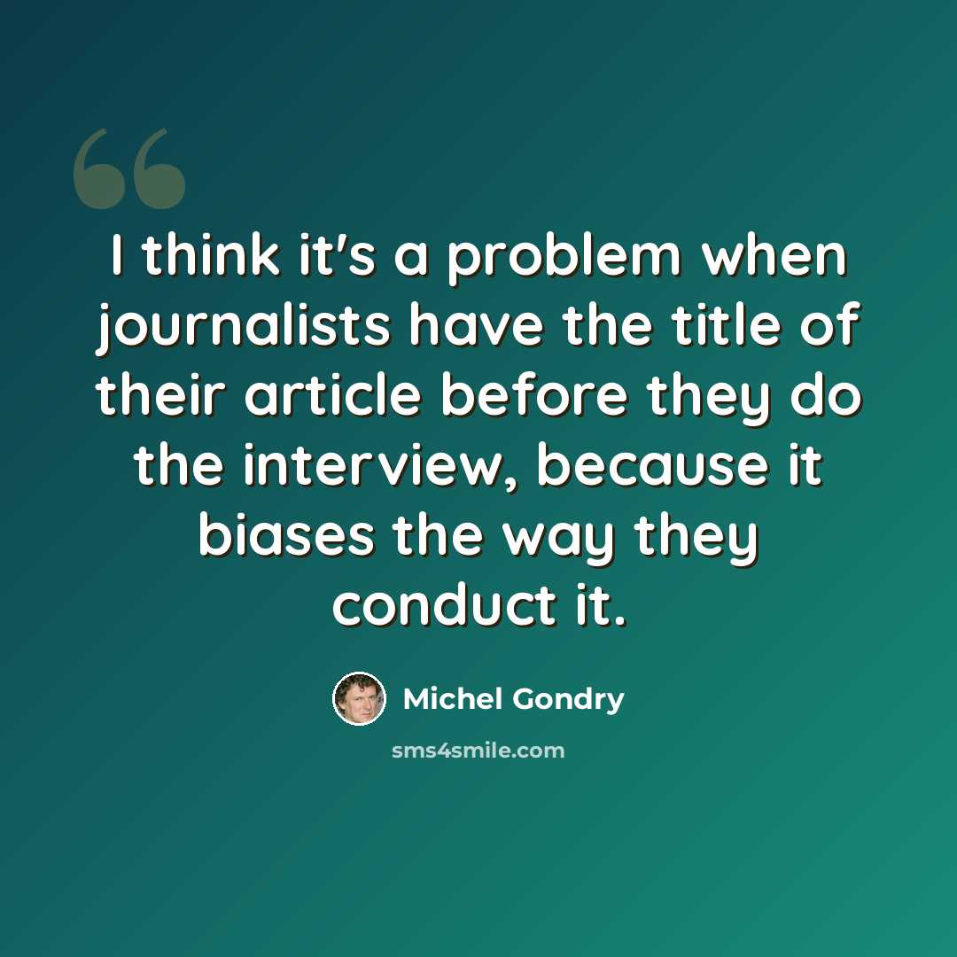 “I think it's a problem when journalists have the title of their article before they do the interview, because it biases the way they conduct it.” quote by Michel Gondry