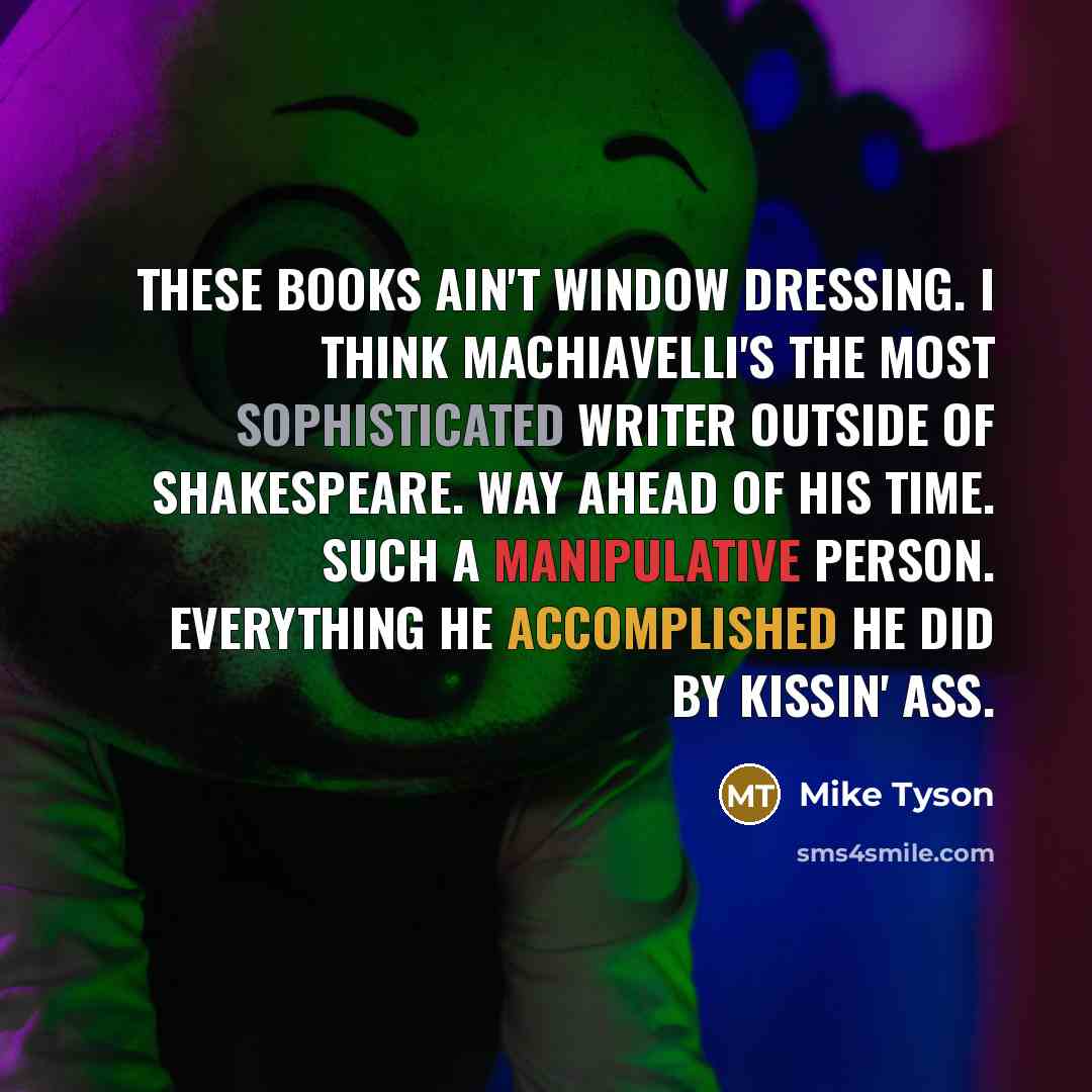 “These books ain't window dressing. I think Machiavelli's the most sophisticated writer outside of Shakespeare. Way ahead of his time. Such a manipulative person. Everything he accomplished he did by kissin' ass.” quote by Mike Tyson