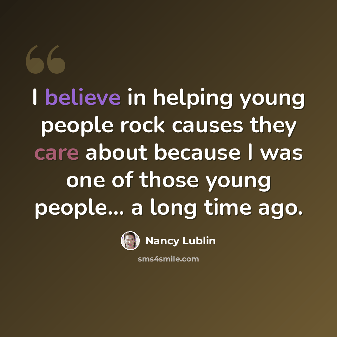 “I believe in helping young people rock causes they care about because I was one of those young people... a long time ago.” quote by Nancy Lublin