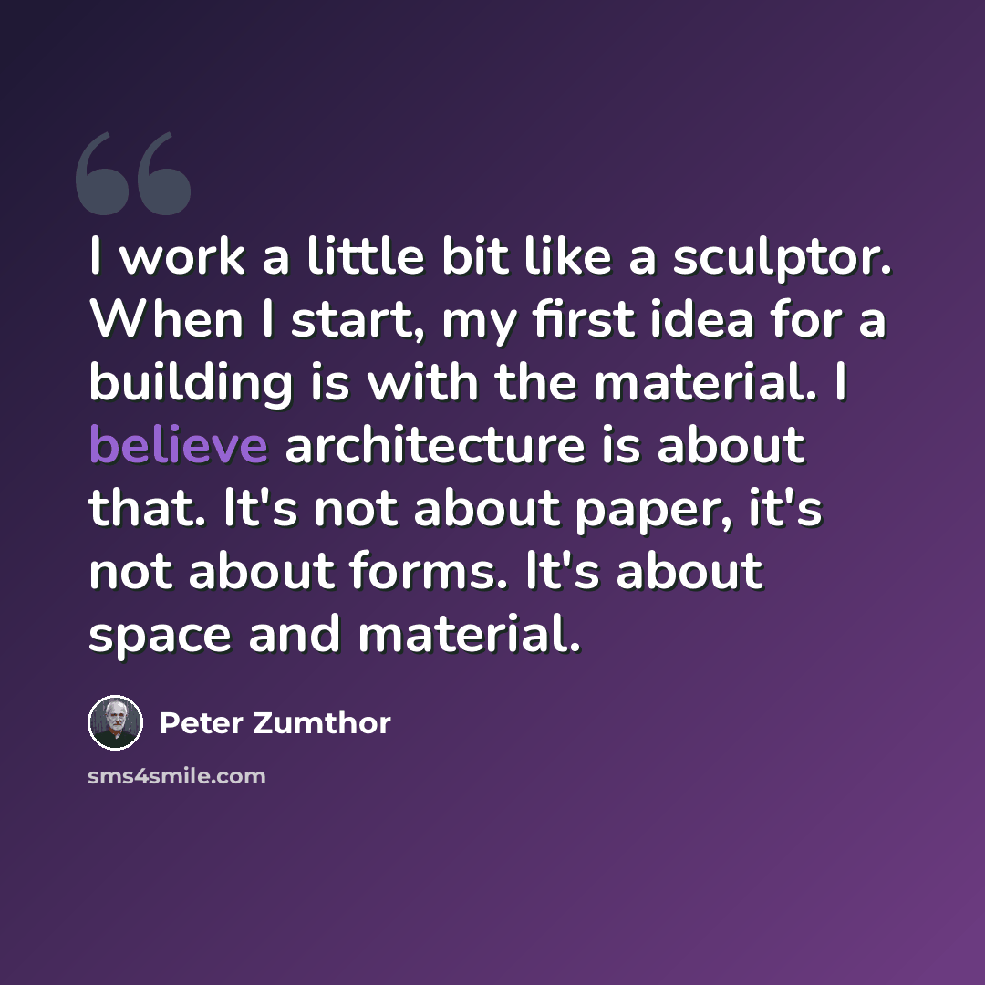 “I work a little bit like a sculptor. When I start, my first idea for a building is with the material. I believe architecture is about that. It's not about paper, it's not about forms. It's about space and material.” quote by Peter Zumthor