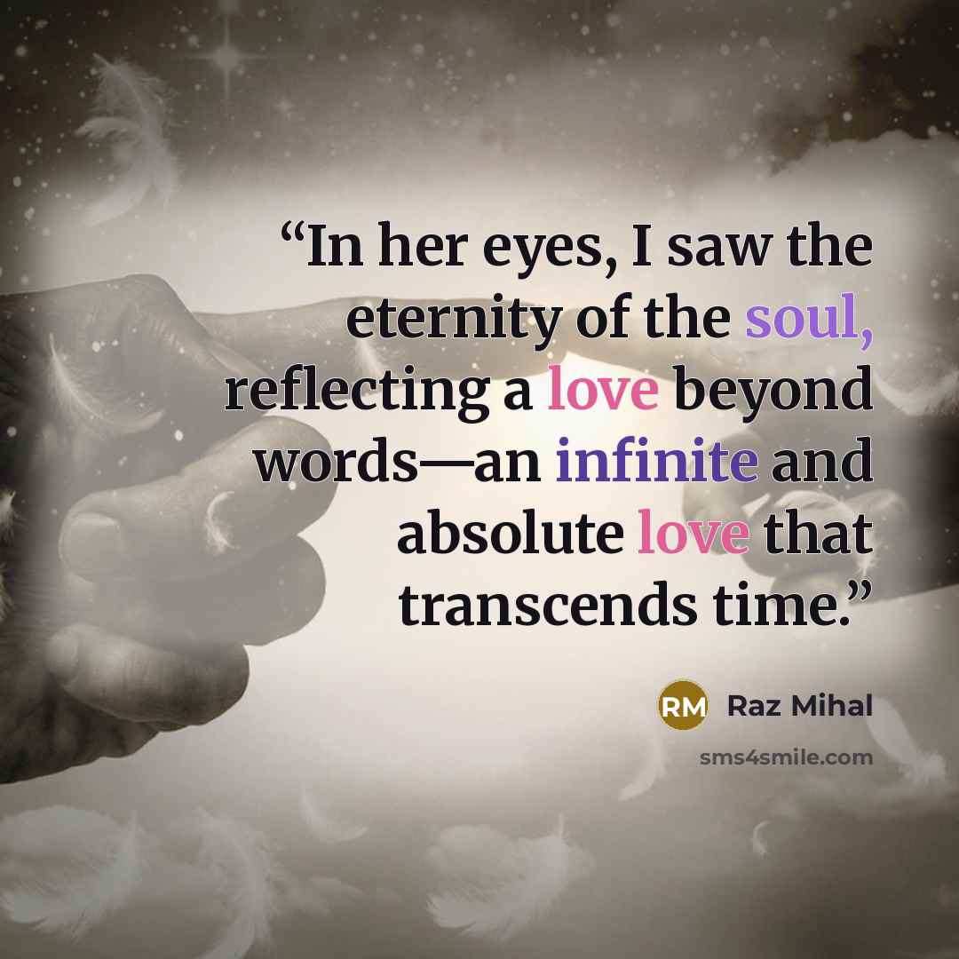 “In her eyes, I saw the eternity of the soul, reflecting a love beyond words—an infinite and absolute love that transcends time.” quote by Raz Mihal