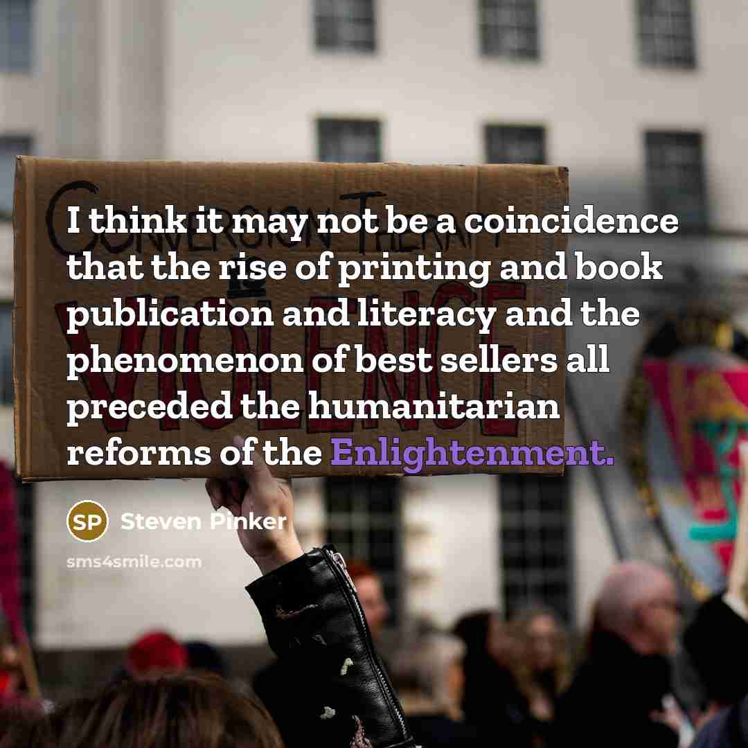 “I think it may not be a coincidence that the rise of printing and book publication and literacy and the phenomenon of best sellers all preceded the humanitarian reforms of the Enlightenment.” quote by Steven Pinker