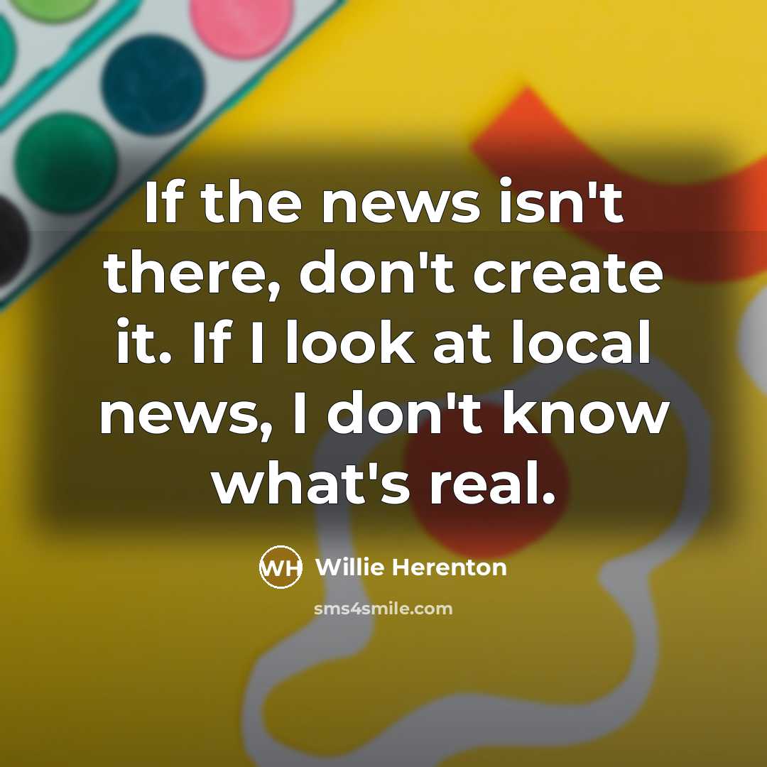 “If the news isn't there, don't create it. If I look at local news, I don't know what's real.” quote by Willie Herenton