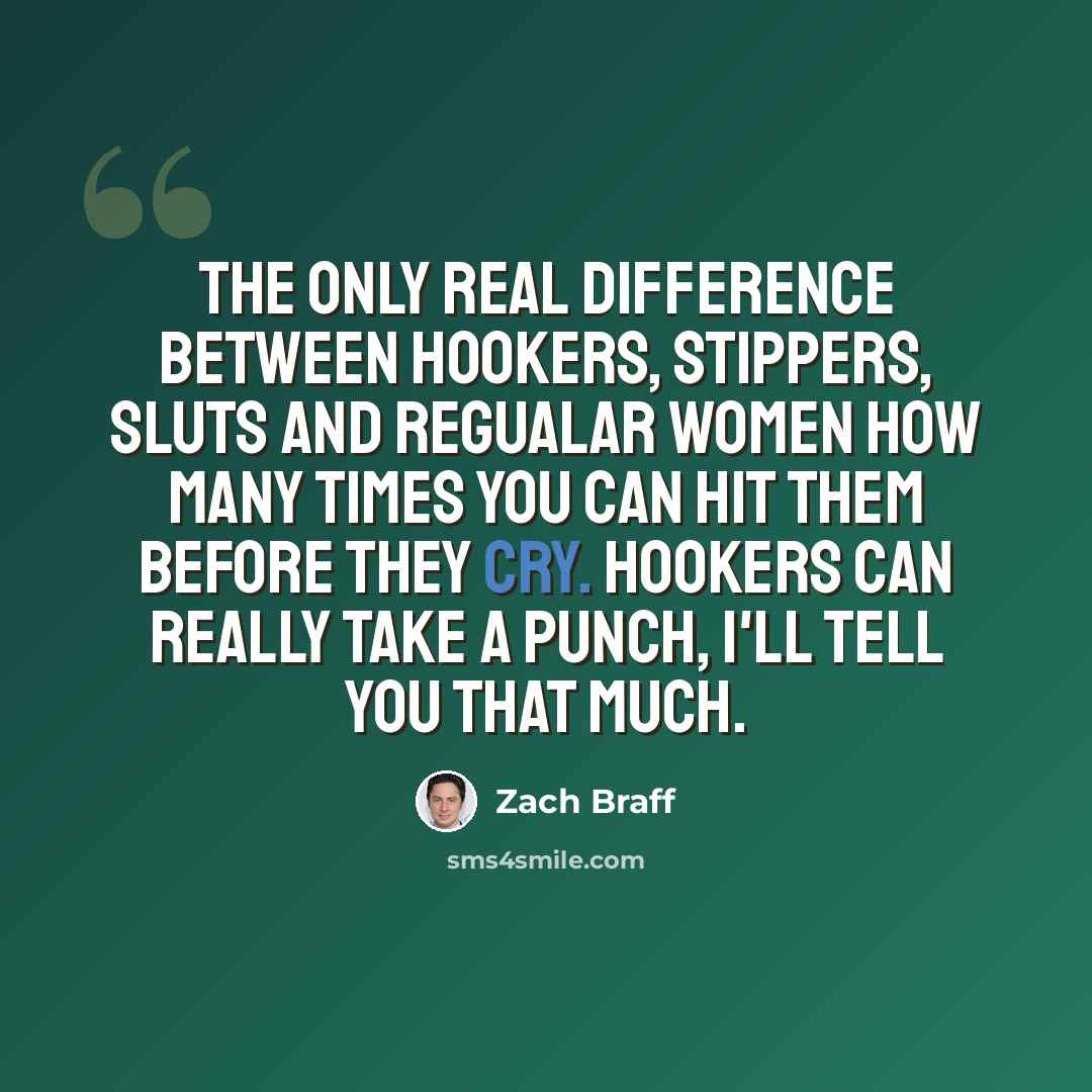 “The only real difference between hookers, stippers, sluts and regualar women how many times you can hit them before they cry. Hookers can really take a punch, I'll tell you that much.” quote by Zach Braff